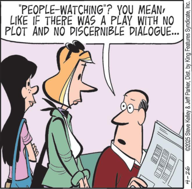 Comic book OCR: 4-26 "PEOPLE-WATCHING"? YOU MEANLIKE IF THERE WAS A PLAY WITH NO PLOT AND NO DISCERNIBLE DIALOGUE... ©2025 Steve Kelley & Jeff ParkerInc. 4-26 " PEOPLE - WATCHING " ? YOU MEANLIKE IF THERE WAS A PLAY WITH NO PLOT AND NO DISCERNIBLE DIALOGUE ... © 2025 Steve Kelley & Jeff ParkerDist . by King Features Syndicate