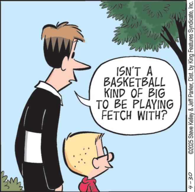 Fiction OCR: ????? ISN'T A BASKETBALL KIND OF BIG TO BE PLAYING FETCH WITH? 4-30 ?? ww m ©2025 Steve Kelley & Jeff ParkerInc. ????? ISN'T A BASKETBALL KIND OF BIG TO BE PLAYING FETCH WITH ? 4-30 ?? ww m © 2025 Steve Kelley & Jeff ParkerDist . by King Features Syndicate