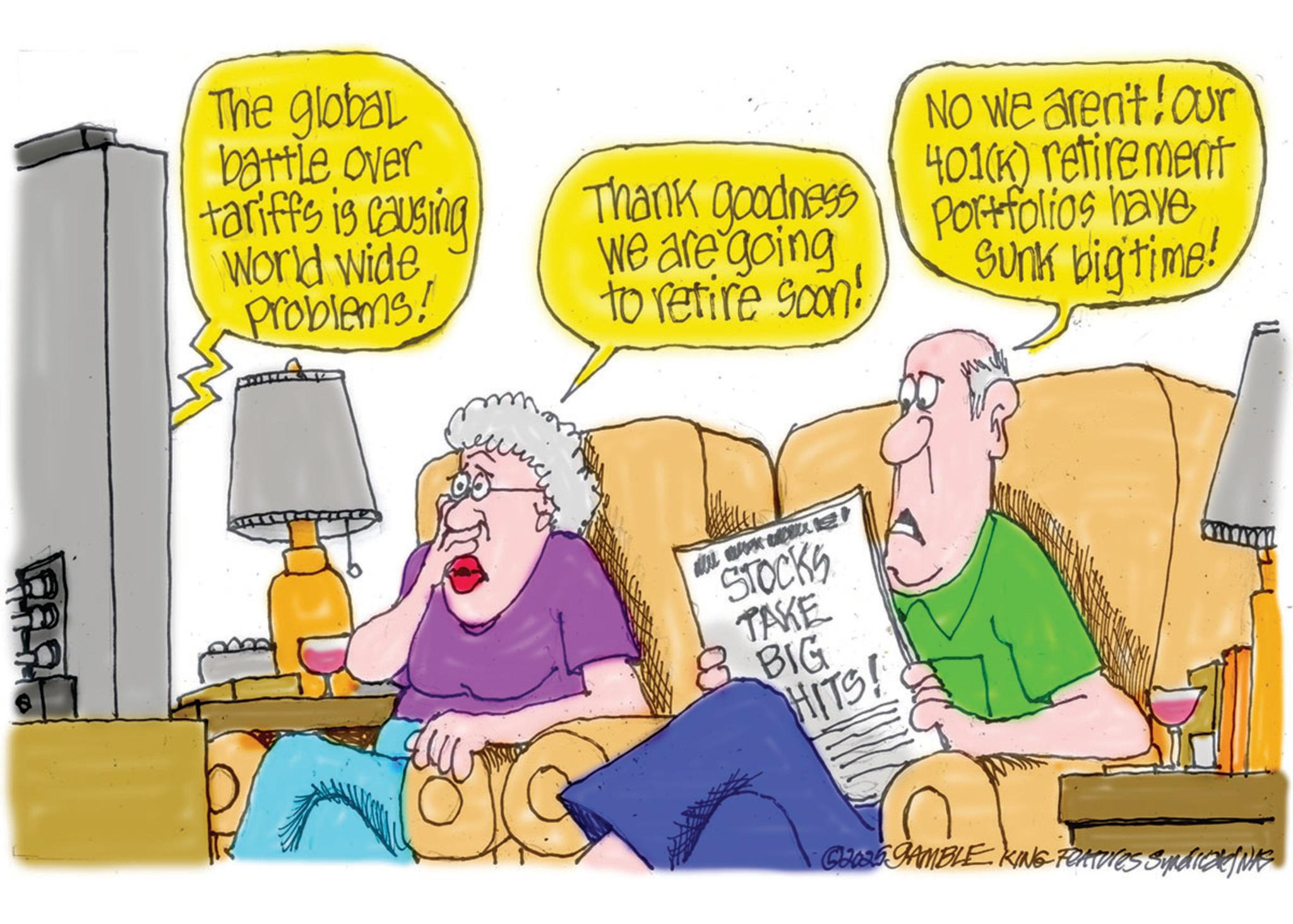 Animated cartoon OCR: ???? The global battle over tariffs is causing World Wide Problems! Thank goodness We are going to retire soon! STOCKS TAKE BIG HITS! No we aren't! our 401(k) retirement Portfolios have Sunk big time! G25 GAMBLE KING FEATURES Syndrede/NE ??? ? The global battle over tariffs is causing World Wide Problems ! Thank goodness We are going to retire soon ! STOCKS TAKE BIG HITS ! No we aren't ! our 401 ( k ) retirement Portfolios have Sunk big time ! G25 GAMBLE KING FEATURES Syndrede / NE