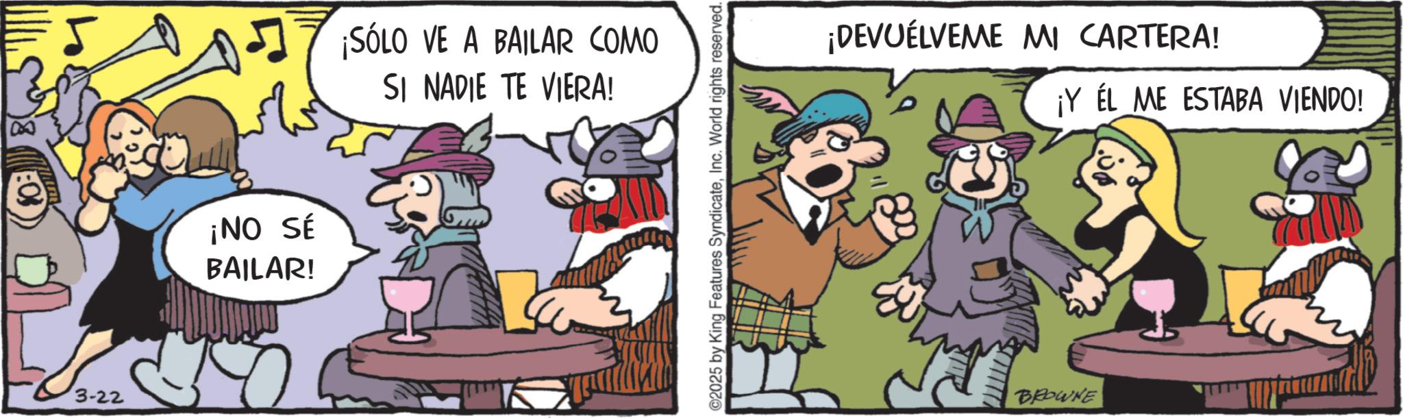 Photo caption OCR: 3-22 ¡NO SÉ BAILAR! ¡SÓLO VE A BAILAR COMO SI NADIE TE VIERA! 2025 by King Features SyndicateInc. World rights reserved. ¡DEVUELVEME MI CARTERA! ¡Y ÉL ME ESTABA VIENDO! BROWNE 3-22 ¡ NO SÉ BAILAR ! ¡ SÓLO VE A BAILAR COMO SI NADIE TE VIERA ! 2025 by King Features SyndicateInc. World rights reserved . ¡ DEVUELVEME MI CARTERA ! ¡ Y ÉL ME ESTABA VIENDO ! BROWNE