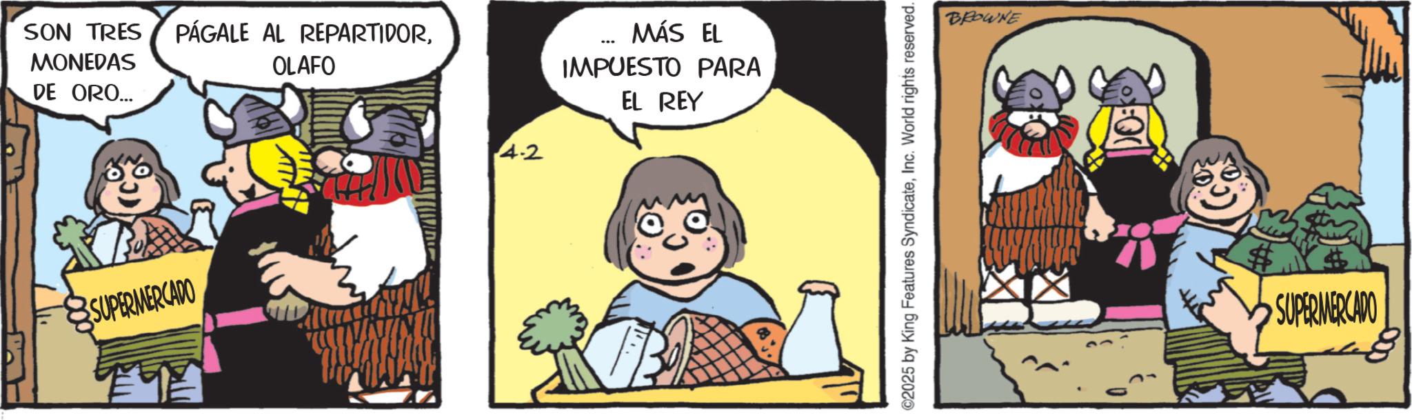 Comic book OCR: SON TRES PÁGALE AL REPARTIDORMONEDAS DE ORO... OLAFO SUPERMERCADO 4.2 ... MÁS EL IMPUESTO PARA EL REY ©2025 by King Features SyndicateInc. World rights reserved. BROWNE SUPERMERCADO SON TRES PÁGALE AL REPARTIDORMONEDAS DE ORO ... OLAFO SUPERMERCADO 4.2 ... MÁS EL IMPUESTO PARA EL REY © 2025 by King Features SyndicateInc. World rights reserved . BROWNE SUPERMERCADO