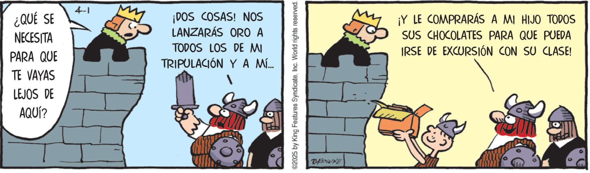 Comic book OCR: ¿QUÉ SE NECESITA PARA QUE TE VAYAS LEJOS DE AQUÍ? 4-1 My ¡DOS COSAS! NOS LANZARÁS ORO A TODOS LOS DE MI TRIPULACIÓN Y A MÍ... ©2025 by King Features SyndicateInc. World rights reserved. BROWNE ¡Y LE COMPRARÁS A MI HIJO TODOS SUS CHOCOLATES PARA QUE PUEDA IRSE DE EXCURSIÓN CON SU CLASE! ¿ QUÉ SE NECESITA PARA QUE TE VAYAS LEJOS DE AQUÍ ? 4-1 My ¡ DOS COSAS ! NOS LANZARÁS ORO A TODOS LOS DE MI TRIPULACIÓN Y A MÍ ... © 2025 by King Features SyndicateInc. World rights reserved . BROWNE ¡ Y LE COMPRARÁS A MI HIJO TODOS SUS CHOCOLATES PARA QUE PUEDA IRSE DE EXCURSIÓN CON SU CLASE !