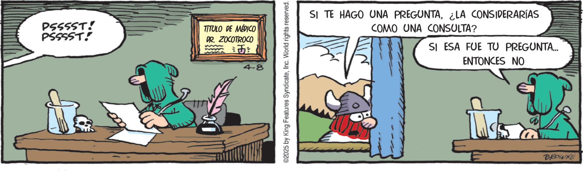 Publication OCR: PSSSST! PSSSST! TITULO DE MÉDICO DR. ZOCOTROCO m == 4-8 ©2025 by King Features SyndicateInc. World rights reserved. SI TE HAGO UNA PREGUNTA¿LA CONSIDERARÍAS COMO UNA CONSULTA? SI ESA FUE TU PREGUNTA... ENTONCES NO BROWNE PSSSST ! PSSSST ! TITULO DE MÉDICO DR . ZOCOTROCO m == 4-8 © 2025 by King Features SyndicateInc. World rights reserved . SI TE HAGO UNA PREGUNTA¿ LA CONSIDERARÍAS COMO UNA CONSULTA ? SI ESA FUE TU PREGUNTA ... ENTONCES NO BROWNE