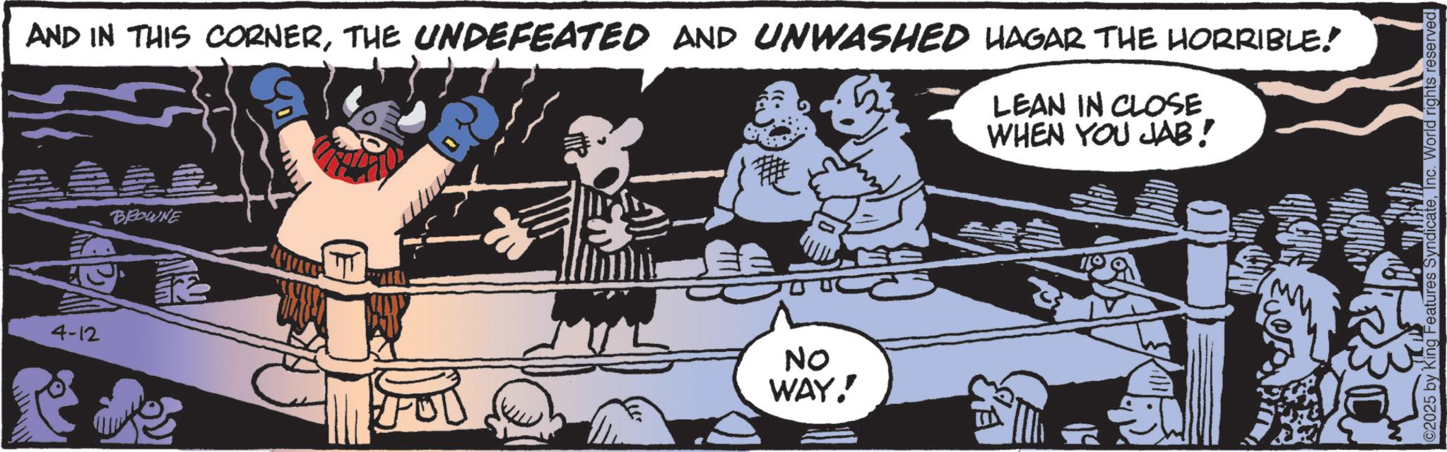 Publication OCR: AND IN THIS CORNERTHE UNDEFEATED AND UNWASHED HAGAR THE HORRIBLE! LEAN IN CLOSE WHEN YOU JAB! 4-12 BROWNE ke NO WAY!' 2025 by King Features SyndicateInc. World rights reserved. AND IN THIS CORNERTHE UNDEFEATED AND UNWASHED HAGAR THE HORRIBLE ! LEAN IN CLOSE WHEN YOU JAB ! 4-12 BROWNE ke NO WAY ! ' 2025 by King Features SyndicateInc. World rights reserved .