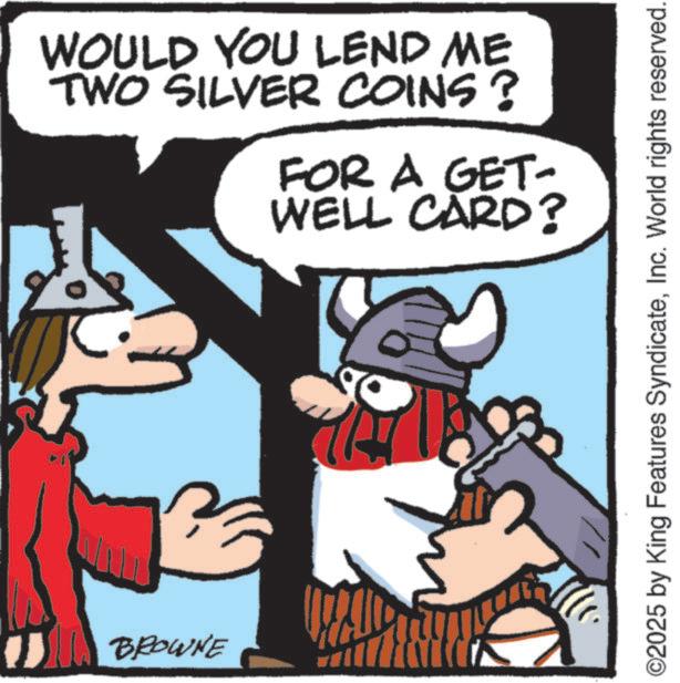 Publication OCR: " WOULD YOU LEND ME TWO SILVER COINS? FOR A GET- WELL CARD? BROWNE ©2025 by King Features SyndicateInc. World rights reserved. " WOULD YOU LEND ME TWO SILVER COINS ? FOR A GET- WELL CARD ? BROWNE © 2025 by King Features SyndicateInc. World rights reserved .