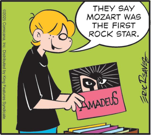 Animated cartoon OCR: ©2025 ComicanaInc. Distributed by King Features Syndicate. THEY SAY MOZART WAS THE FIRST ROCK STAR. MAMADEUS ERIC REAVES © 2025 ComicanaInc. Distributed by King Features Syndicate . THEY SAY MOZART WAS THE FIRST ROCK STAR . MAMADEUS ERIC REAVES