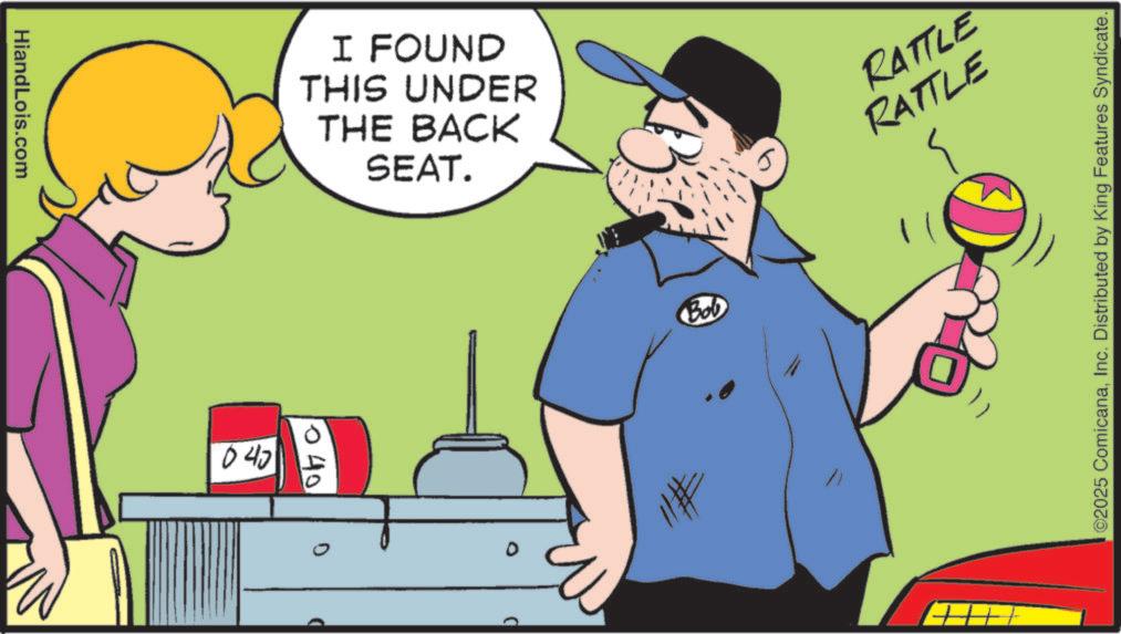 Fiction OCR: HiandLois.com I FOUND THIS UNDER THE BACK SEAT. 040 10 40 D Bob RATTLE RATTLE ©2025 ComicanaInc. Distributed by King Features Syndicate. HiandLois.com I FOUND THIS UNDER THE BACK SEAT . 040 10 40 D Bob RATTLE RATTLE © 2025 ComicanaInc. Distributed by King Features Syndicate .