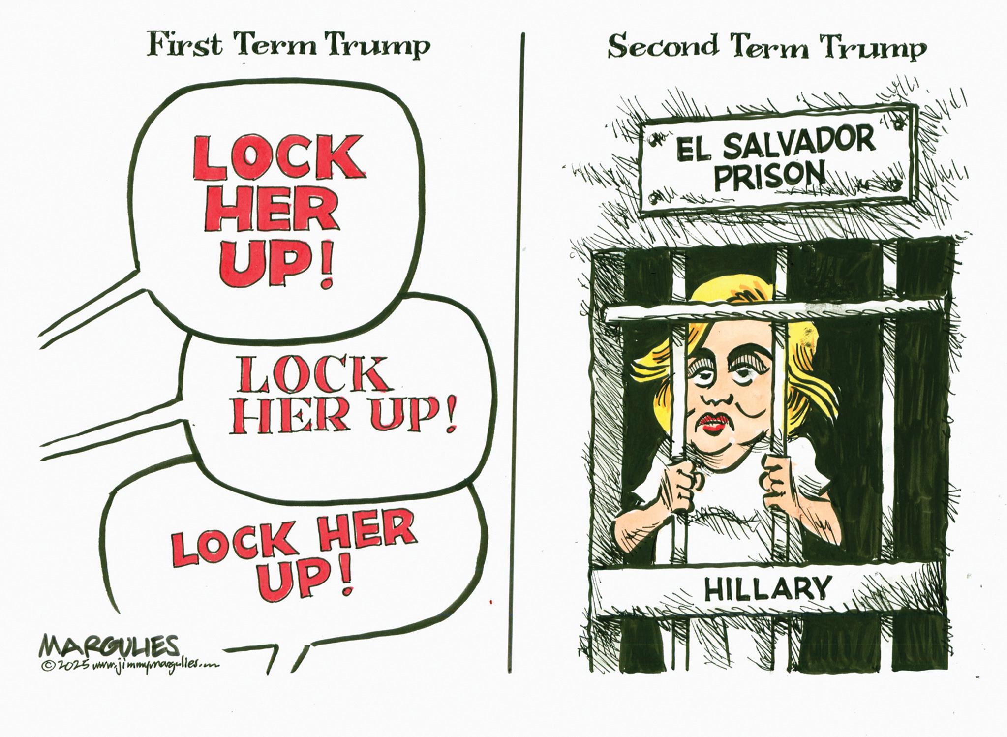 Photo caption OCR: First Term Trump Second Term Trump LOCK HER UP! LOCK HER UP! LOCK HER UP! MARGULIES ©2025 www.jimmymargulies.om EL SALVADOR PRISON HILLARY First Term Trump Second Term Trump LOCK HER UP ! LOCK HER UP ! LOCK HER UP ! MARGULIES © 2025 www.jimmymargulies.om EL SALVADOR PRISON HILLARY