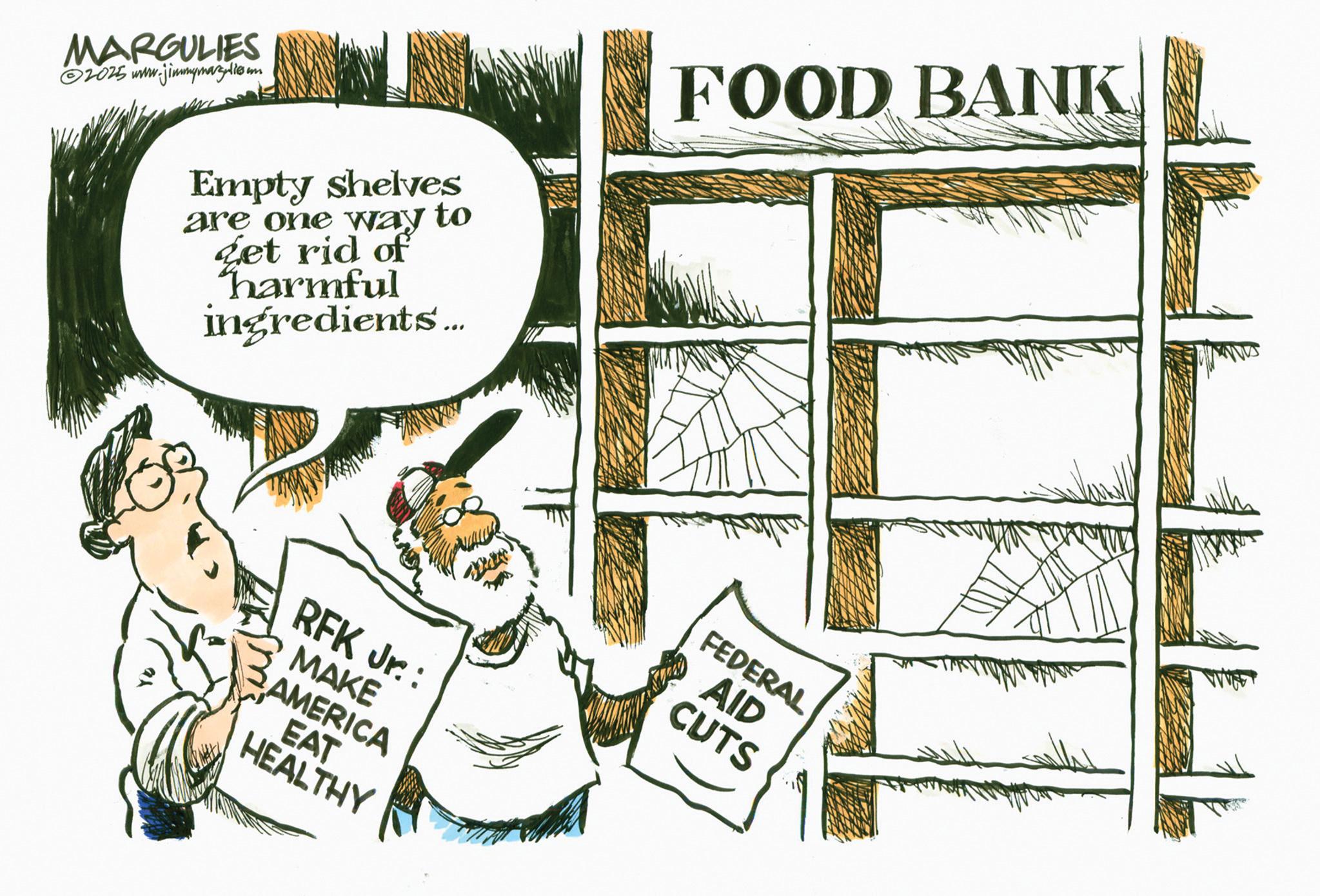 Photo caption OCR: Empty shelves are one way to get rid of harmful ingredients... FOOD BANK MARGULIES 2025 www. ww.jimmymarguliesum RFK Jr.: MAKE AMERICA EAT HEALTHY FEDERAL AID CUTS Empty shelves are one way to get rid of harmful ingredients ... FOOD BANK MARGULIES 2025 www . ww.jimmymarguliesum RFK Jr .: MAKE AMERICA EAT HEALTHY FEDERAL AID CUTS