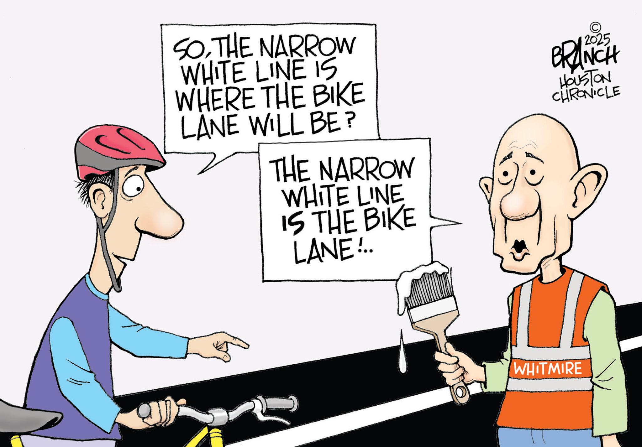 Bicycle Stem OCR: SOTHE NARROW WHITE LINE IS WHERE THE BIKE LANE WILL BE? THE NARROW WHITE LINE IS THE BIKE LANE!.. BRANCH HOUSTON CHRONICLE WHITMIRE SOTHE NARROW WHITE LINE IS WHERE THE BIKE LANE WILL BE ? THE NARROW WHITE LINE IS THE BIKE LANE ! .. BRANCH HOUSTON CHRONICLE WHITMIRE