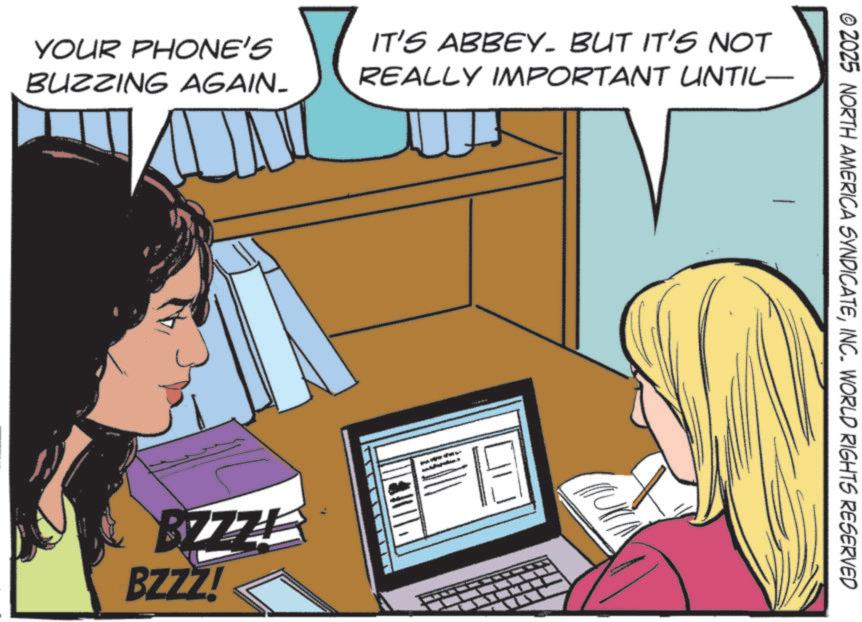 Animation OCR: YOUR PHONE'S BUZZING AGAIN- IT'S ABBEY. BUT IT'S NOT REALLY IMPORTANT UNTIL— BZZZE BZZZ! © 2025 NORTH AMERICA SYNDICATEINC. WORLD RIGHTS RESERVED YOUR PHONE'S BUZZING AGAIN- IT'S ABBEY . BUT IT'S NOT REALLY IMPORTANT UNTIL— BZZZE BZZZ ! © 2025 NORTH AMERICA SYNDICATEINC . WORLD RIGHTS RESERVED
