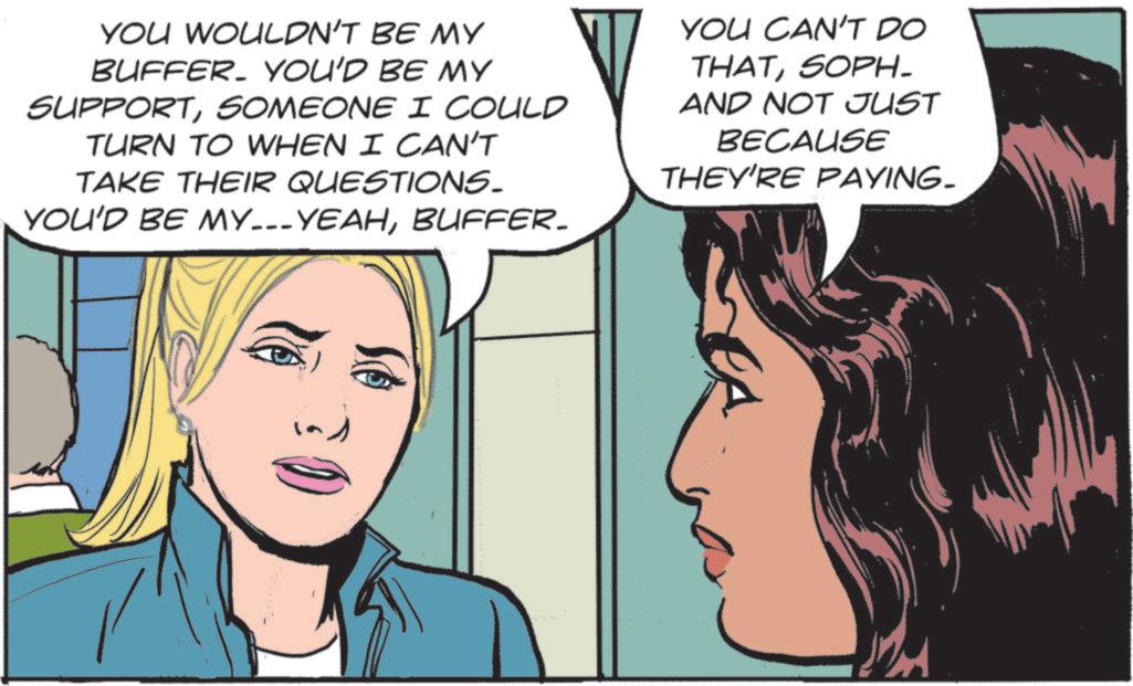 Animated cartoon OCR: YOU WOULDN'T BE MY BUFFER. YOU'D BE MY SUPPORTSOMEONE I COULD TURN TO WHEN I CAN'T TAKE THEIR QUESTIONS. YOU'D BE MY...YEAHBUFFER_ YOU CAN'T DO THATSOPH- AND NOT JUST BECAUSE THEY'RE PAYING. YOU WOULDN'T BE MY BUFFER . YOU'D BE MY SUPPORTSOMEONE I COULD TURN TO WHEN I CAN'T TAKE THEIR QUESTIONS . YOU'D BE MY ... YEAHBUFFER_ YOU CAN'T DO THATSOPH- AND NOT JUST BECAUSE THEY'RE PAYING .