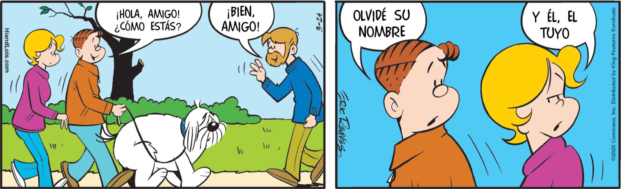 Sharing OCR: HiandLois.com M ¡HOLAAMIGO! ¿CÓMO ESTÁS? ¡BIENAMIGO! In In ? 3-24 ERIC REAVES OLVIDÉ SU NOMBRE Y ÉLEL TUYO ©2025 ComicanaInc. Distributed by King Features Syndicate. HiandLois.com M ¡ HOLAAMIGO ! ¿ CÓMO ESTÁS ? ¡ BIENAMIGO ! In In ? 3-24 ERIC REAVES OLVIDÉ SU NOMBRE Y ÉLEL TUYO © 2025 ComicanaInc. Distributed by King Features Syndicate .