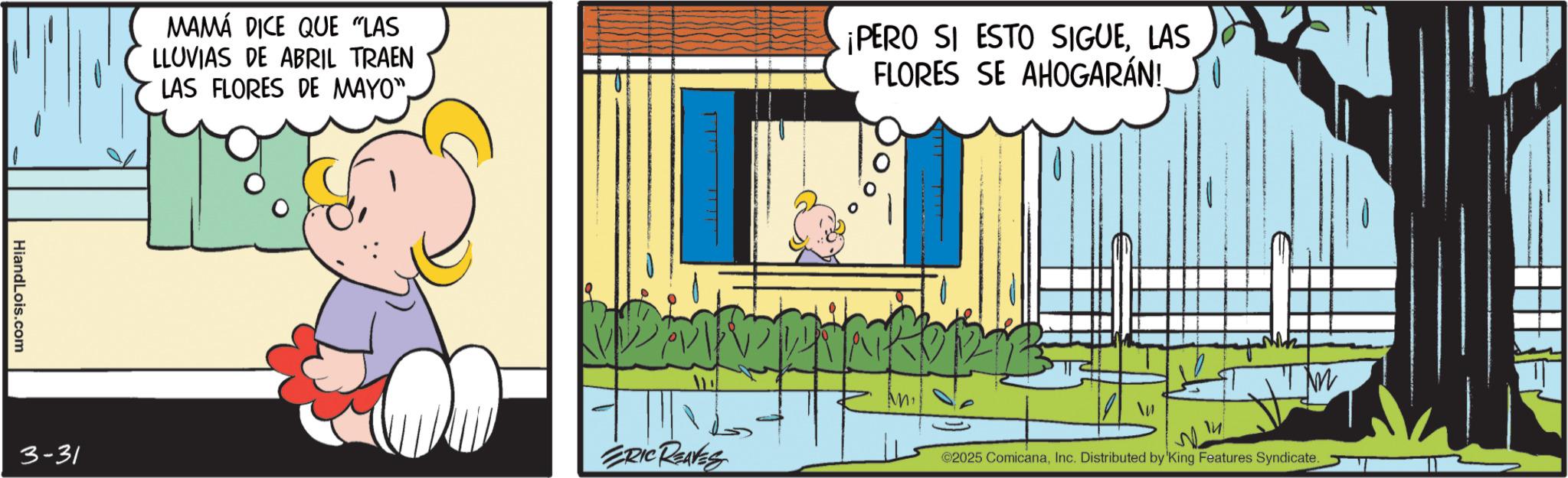 Graphics OCR: HiandLois.com MAMÁ DICE QUE "LAS LLUVIAS DE ABRIL TRAEN LAS FLORES DE MAYO"LAS FLORES SE AHOGARÁN! M1 3-31 ERIC REAVES M ?? ©2025 ComicanaInc. Distributed by 'King Features Syndicate. HiandLois.com MAMÁ DICE QUE " LAS LLUVIAS DE ABRIL TRAEN LAS FLORES DE MAYO "¡ PERO SI ESTO SIGUELAS FLORES SE AHOGARÁN ! M1 3-31 ERIC REAVES M ?? © 2025 ComicanaInc. Distributed by ' King Features Syndicate .