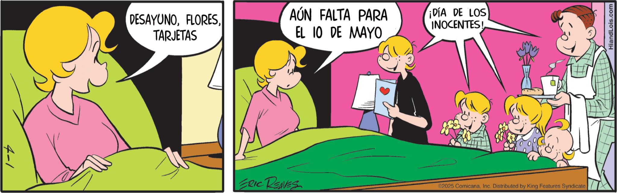 Gesture OCR: 4-1 DESAYUNOTARJETAS AÚN FALTA PARA EL 10 DE MAYO ¡DÍA DE LOS INOCENTES! ERIC REVES @2025 ComicanaInc. Distributed by King Features Syndicate. HiandLois.com 4-1 DESAYUNOTARJETAS AÚN FALTA PARA EL 10 DE MAYO ¡ DÍA DE LOS INOCENTES ! ERIC REVES @ 2025 ComicanaInc. Distributed by King Features Syndicate . HiandLois.com