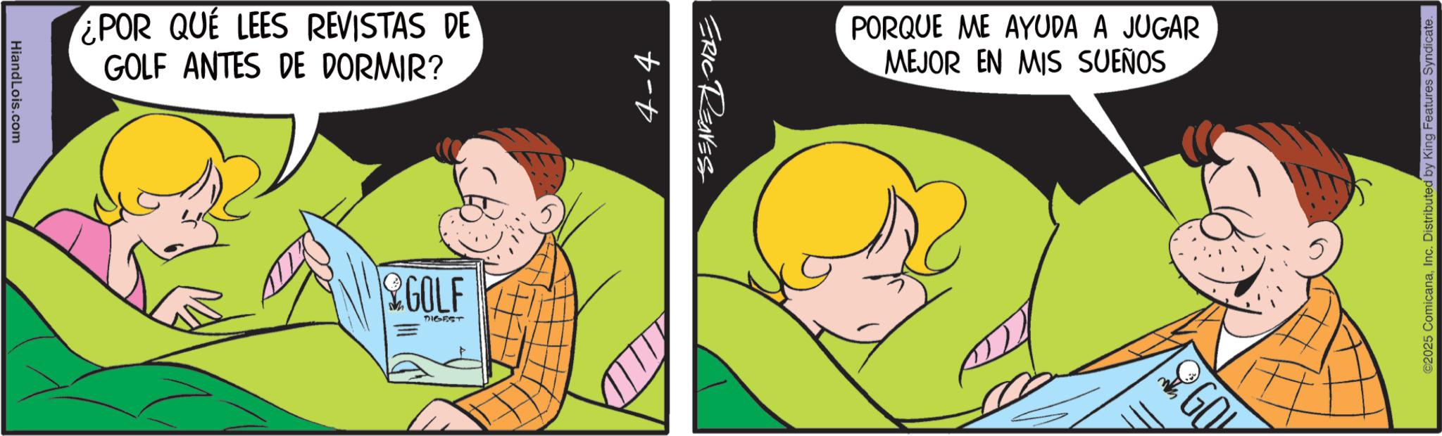 Comic book OCR: HiandLois.com ¿POR QUE LEES REVISTAS DE GOLF ANTES DE DORMIR? GOLF DIGEST 4-4 ERIC REAVES PORQUE ME AYUDA A JUGAR MEJOR EN MIS SUEÑOS GO 1093 ©2025 ComicanaInc. Distributed by King Features Syndicate. HiandLois.com ¿ POR QUE LEES REVISTAS DE GOLF ANTES DE DORMIR ? GOLF DIGEST 4-4 ERIC REAVES PORQUE ME AYUDA A JUGAR MEJOR EN MIS SUEÑOS GO 1093 © 2025 ComicanaInc. Distributed by King Features Syndicate .