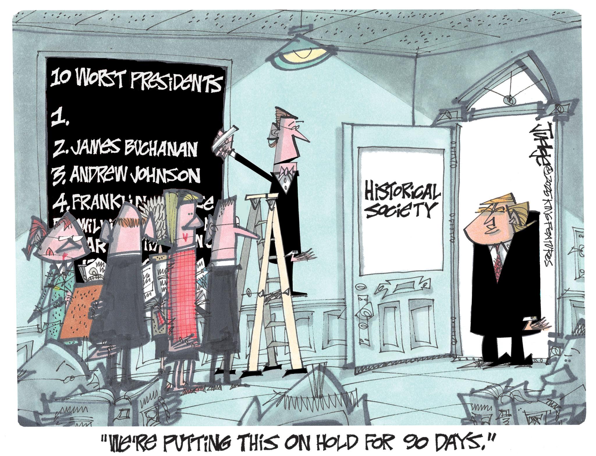 Fiction OCR: 10 WORST PRESIDENTS 1. 2.JAMES BUCHANAN 3. ANDREW JOHNSON 4.FRANK NW Willi AR ? wus HISTORICAL SOCIETY 05007 2 TUKER2025KING FEATURES wm "WE'RE PUTTING THIS ON HOLD FOR 90 DAYS" TW 10 WORST PRESIDENTS 1 . 2.JAMES BUCHANAN 3. ANDREW JOHNSON 4.FRANK NW Willi AR ? wus HISTORICAL SOCIETY 05007 2 TUKER2025KING FEATURES wm " WE'RE PUTTING THIS ON HOLD FOR 90 DAYS" TW
