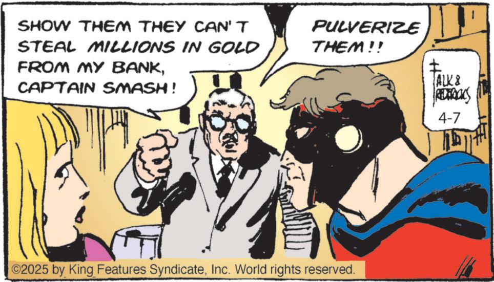 Animated cartoon OCR: SHOW THEM THEY CAN'T STEAL MILLIONS IN GOLD PULVERIZE THEM!! FROM MY BANKCAPTAIN SMASH! ©2025 by King Features SyndicateInc. World rights reserved. ALK & REDERICKS 4-7 ??? SHOW THEM THEY CAN'T STEAL MILLIONS IN GOLD PULVERIZE THEM !! FROM MY BANKCAPTAIN SMASH ! © 2025 by King Features SyndicateInc. World rights reserved . ALK & REDERICKS 4-7 ???