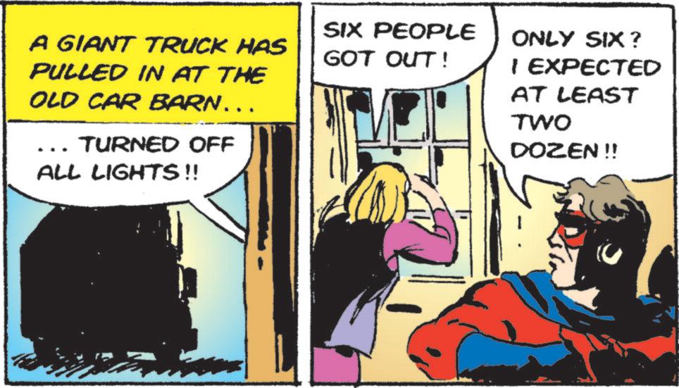 Hearing OCR: A GIANT TRUCK HAS PULLED IN AT THE OLD CAR BARN... TURNED OFF ALL LIGHTS!! SIX PEOPLE GOT OUT! ONLY SIX? I EXPECTED AT LEAST TWO DOZEN!! A GIANT TRUCK HAS PULLED IN AT THE OLD CAR BARN ... TURNED OFF ALL LIGHTS !! SIX PEOPLE GOT OUT ! ONLY SIX ? I EXPECTED AT LEAST TWO DOZEN !!