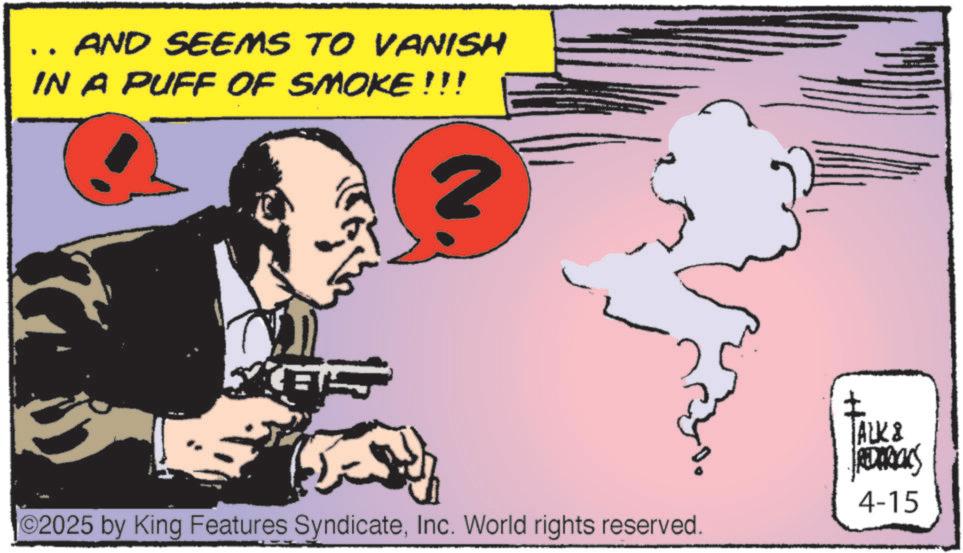Publication OCR: AND SEEMS TO VANISH IN A PUFF OF SMOKE!!! ©2025 by King Features SyndicateInc. World rights reserved. TALK & REDERICKS 4-15 AND SEEMS TO VANISH IN A PUFF OF SMOKE !!! © 2025 by King Features SyndicateInc. World rights reserved . TALK & REDERICKS 4-15