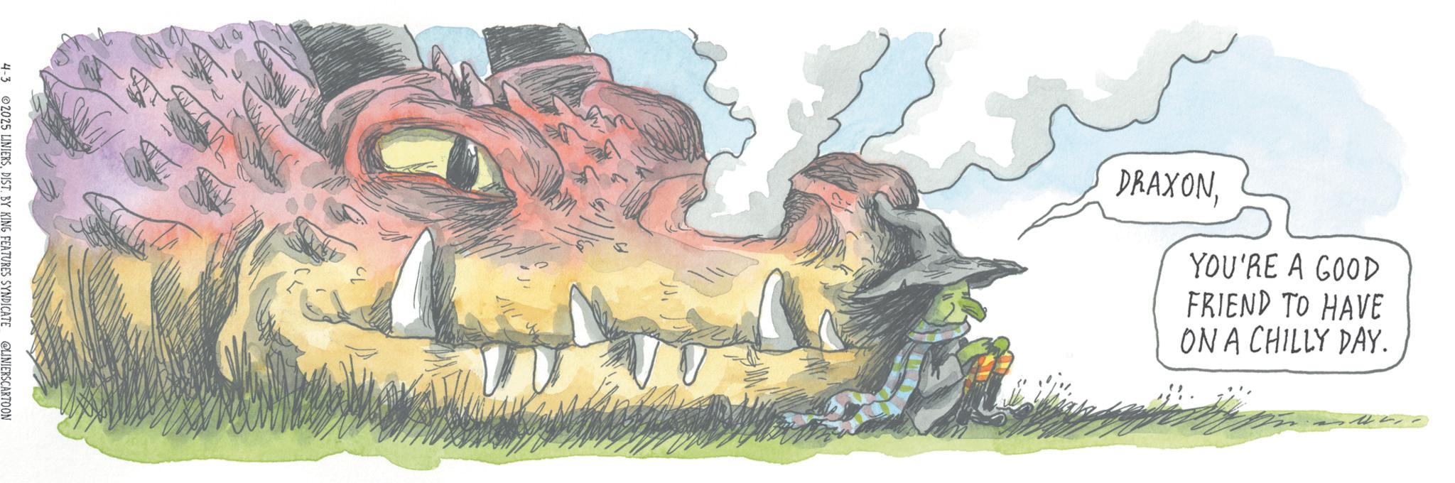 Mythical creature OCR: 4-3 2025 LINIERSDIST. BY KING FEATURES SYNDICATE @LINIERSCARTOON DRAXONYOU'RE A GOOD FRIEND TO HAVE ON A CHILLY DAY. 4-3 2025 LINIERSDIST . BY KING FEATURES SYNDICATE @LINIERSCARTOON DRAXONYOU'RE A GOOD FRIEND TO HAVE ON A CHILLY DAY .
