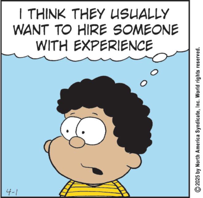Pleased OCR: 4-1 I THINK THEY USUALLY WANT TO HIRE SOMEONE WITH EXPERIENCE 0 ©2025 by North America SyndicateInc. World rights reserved. 4-1 I THINK THEY USUALLY WANT TO HIRE SOMEONE WITH EXPERIENCE 0 © 2025 by North America SyndicateInc. World rights reserved .
