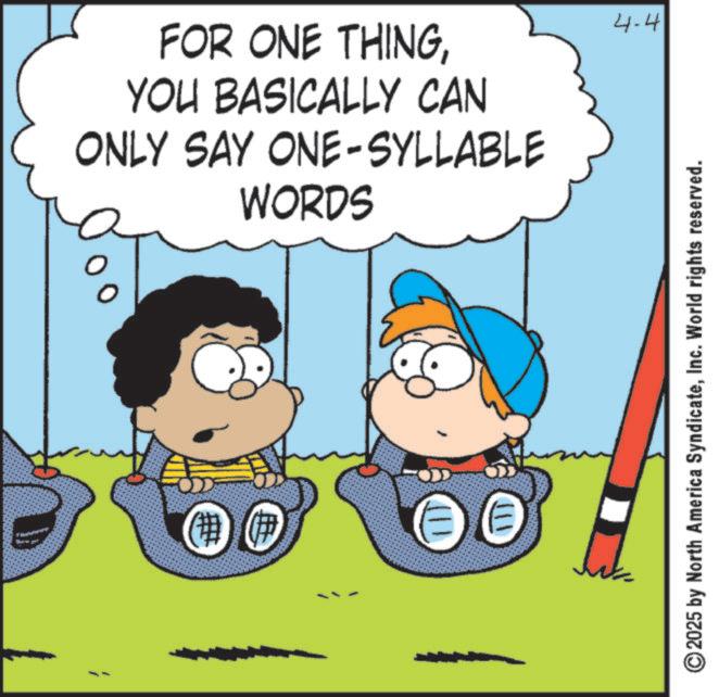 Clip art OCR: # 111 FOR ONE THINGYOU BASICALLY CAN ONLY SAY ONE-SYLLABLE WORDS 4-4 2025 by North America SyndicateInc. World rights reserved. # 111 FOR ONE THINGYOU BASICALLY CAN ONLY SAY ONE - SYLLABLE WORDS 4-4 2025 by North America SyndicateInc. World rights reserved .