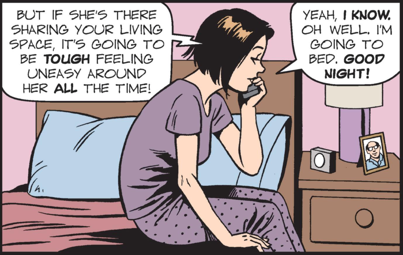 Publication OCR: BUT IF SHE'S THERE SHARING YOUR LIVING SPACEIT'S GOING TO BE TOUGH FEELING UNEASY AROUND HER ALL THE TIME! YEAHI KNOW. OH WELL. I'M GOING TO BED. GOOD NIGHT! h ? BUT IF SHE'S THERE SHARING YOUR LIVING SPACEIT'S GOING TO BE TOUGH FEELING UNEASY AROUND HER ALL THE TIME ! YEAHI KNOW . OH WELL . I'M GOING TO BED . GOOD NIGHT ! h ?