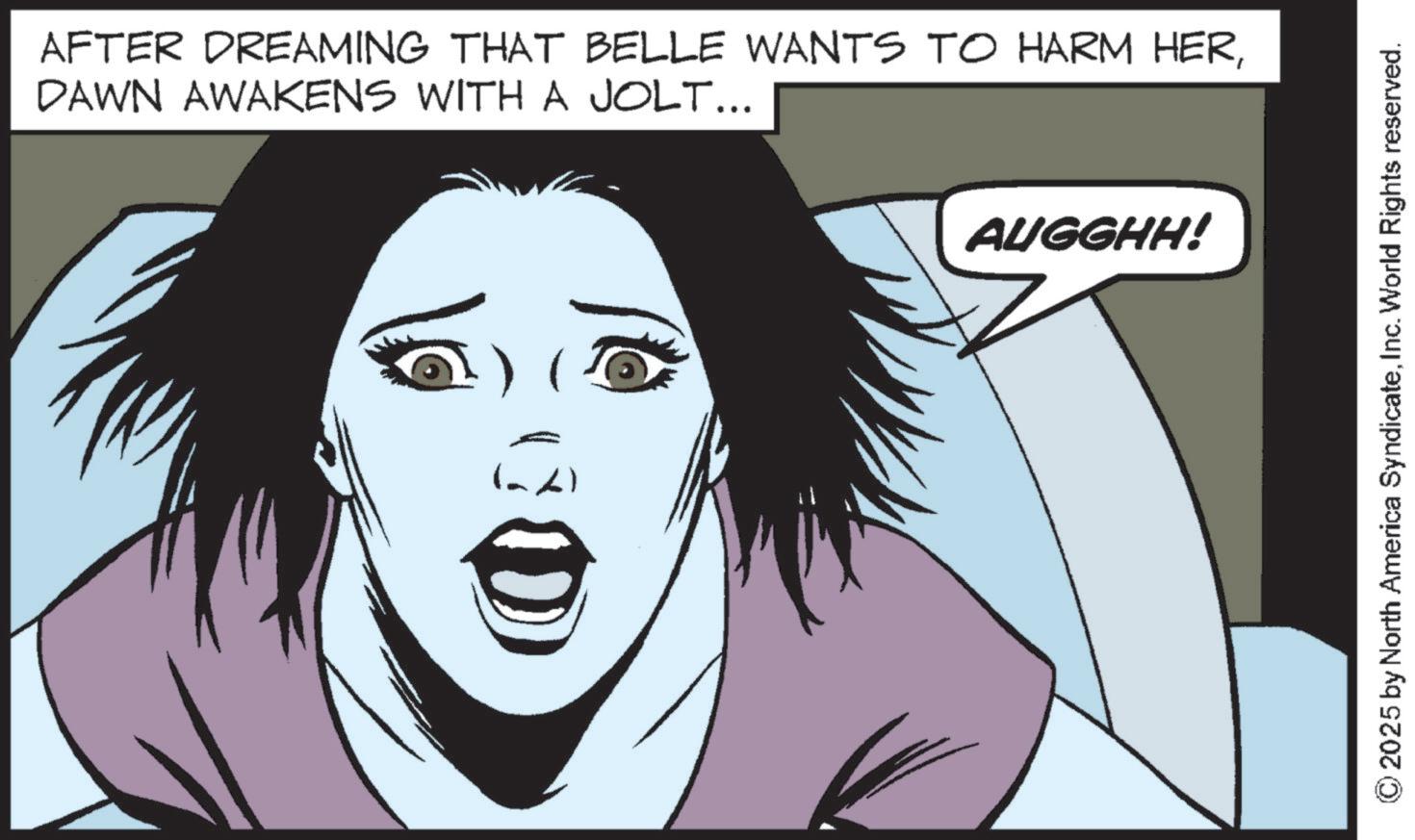 Graphics OCR: AFTER DREAMING THAT BELLE WANTS TO HARM HERDAWN AWAKENS WITH A JOLT... AUGGHH! © 2025 by North America SyndicateInc. World Rights reserved. AFTER DREAMING THAT BELLE WANTS TO HARM HERDAWN AWAKENS WITH A JOLT ... AUGGHH ! © 2025 by North America SyndicateInc. World Rights reserved .