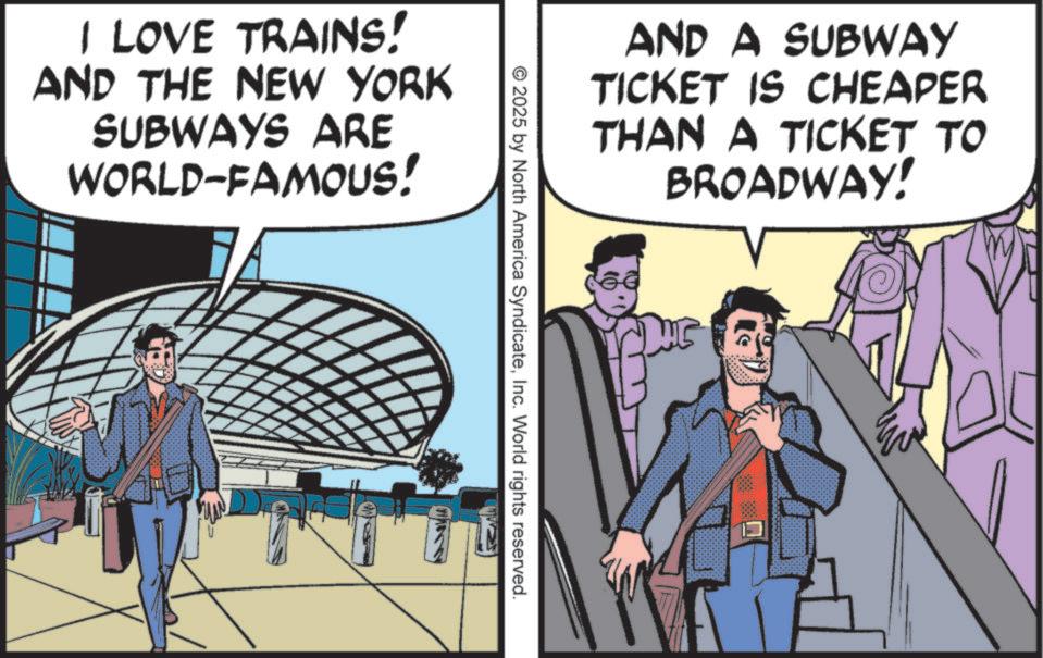 Fictional character OCR: I LOVE TRAINS! AND THE NEW YORK SUBWAYS ARE WORLD-FAMOUS! AND A SUBWAY TICKET IS CHEAPER THAN A TICKET TO BROADWAY! 2025 by North America SyndicateInc. World rights reserved. I LOVE TRAINS ! AND THE NEW YORK SUBWAYS ARE WORLD - FAMOUS ! AND A SUBWAY TICKET IS CHEAPER THAN A TICKET TO BROADWAY ! 2025 by North America SyndicateInc. World rights reserved .