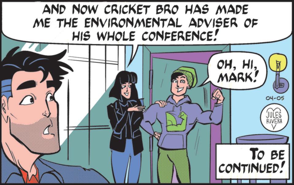 Hero OCR: AND NOW CRICKET BRO HAS MADE ME THE ENVIRONMENTAL ADVISER OF HIS WHOLE CONFERENCE! OHMARK! 04-05 JULES RIVERA TO BE CONTINUED! AND NOW CRICKET BRO HAS MADE ME THE ENVIRONMENTAL ADVISER OF HIS WHOLE CONFERENCE ! OHMARK ! 04-05 JULES RIVERA TO BE CONTINUED !
