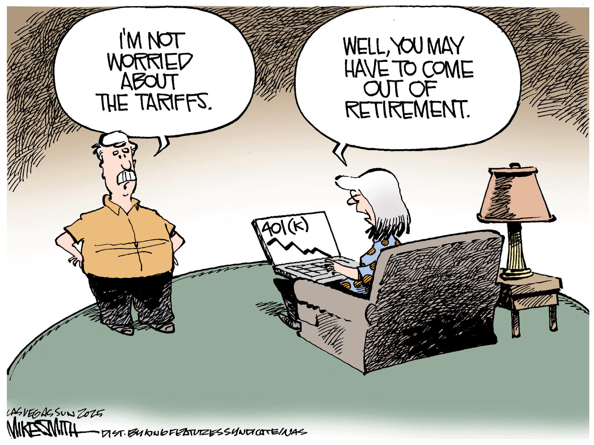 Photo caption OCR: I'M NOT WORRIED ABOUT THE TARIFFS. WELLYOU MAY HAVE TO COME OUT OF RETIREMENT. 401(k) LAS VEGAS SUN 2025 MIKE SMITH -DIST. BUKING FEATURESSYNDICATE WAS I'M NOT WORRIED ABOUT THE TARIFFS . WELLYOU MAY HAVE TO COME OUT OF RETIREMENT . 401 ( k ) LAS VEGAS SUN 2025 MIKE SMITH -DIST . BUKING FEATURESSYNDICATE WAS