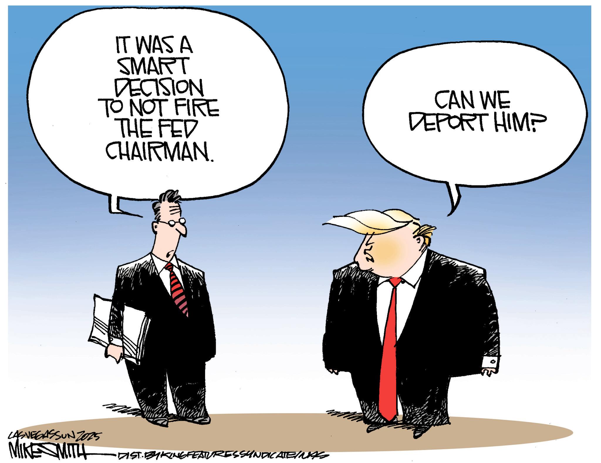 Animated cartoon OCR: LAS VEGASSUNZ025 IT WAS A SMART DECISION TO NOT FIRE THE FED CHAIRMAN. CAN WE DEPORT HIMP MIKE SMITH DIST.BY KING FEATURESSYNDICATE/NAS LAS VEGASSUNZ025 IT WAS A SMART DECISION TO NOT FIRE THE FED CHAIRMAN . CAN WE DEPORT HIMP MIKE SMITH DIST.BY KING FEATURESSYNDICATE / NAS