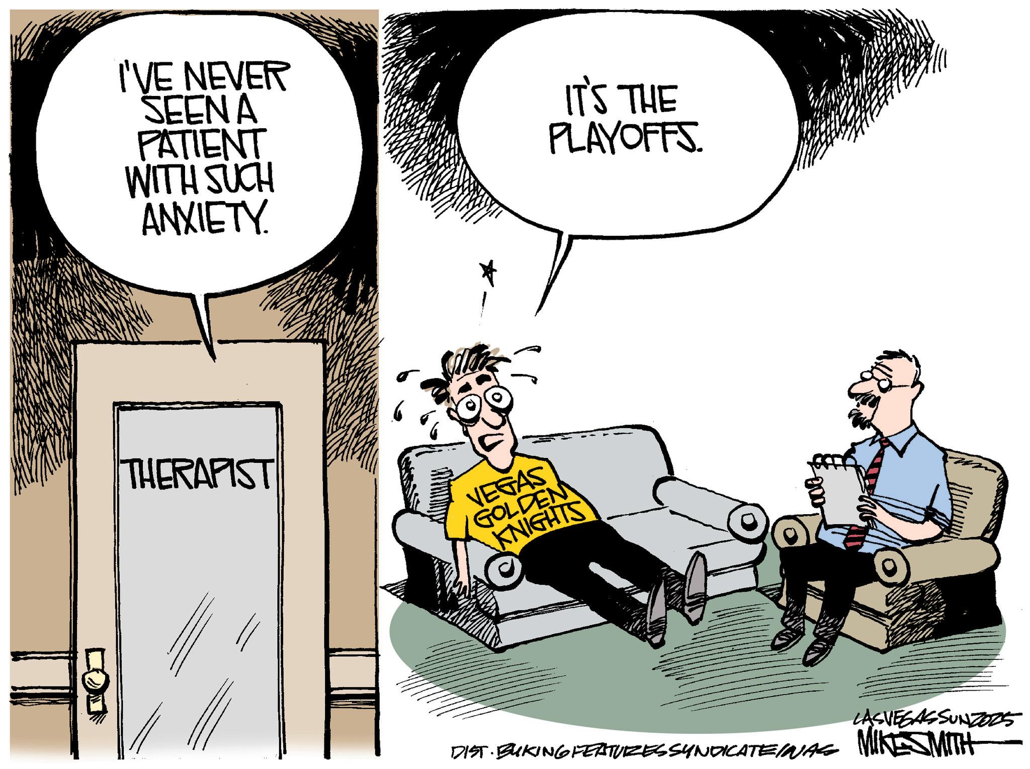 Fictional character OCR: I'VE NEVER SEEN A PATIENT WITH SUCH ANXIETY. IT'S THE PLAYOFFS THERAPIST VEGAS GOLDEN KNIGHTS DIST. BUKING FEATURES SYNDICATEINAG LASVEGASSUNZ025 MIKESMITH I'VE NEVER SEEN A PATIENT WITH SUCH ANXIETY . IT'S THE PLAYOFFS THERAPIST VEGAS GOLDEN KNIGHTS DIST . BUKING FEATURES SYNDICATEINAG LASVEGASSUNZ025 MIKESMITH