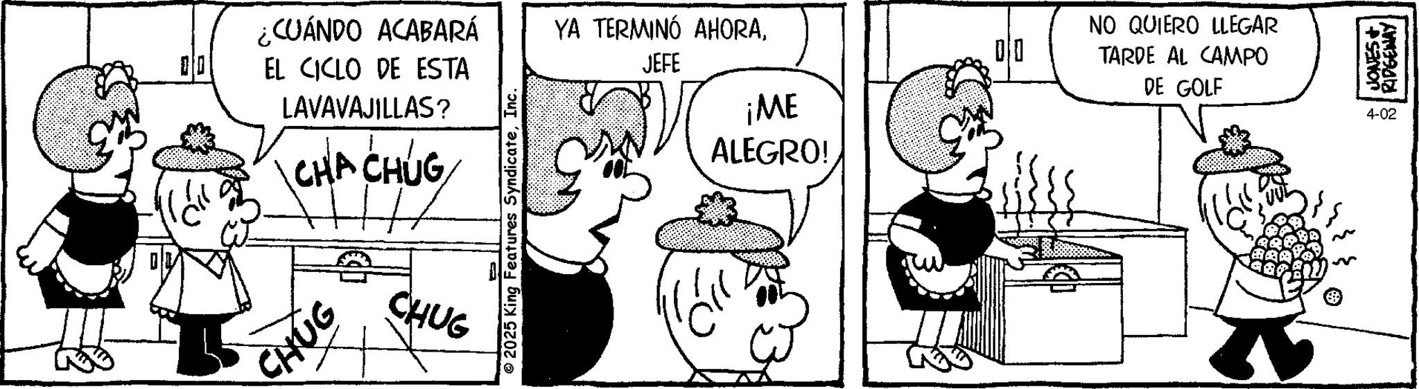 Interaction OCR: CUÁNDO ACABARÁ EL CICLO DE ESTA LAVAVAJILLAS? CHA CHUG CHA CHÚC CHUG CHUG © 2025 King Features SyndicateInc. YA TERMINÓ AHORAJEFE ¡ME ALEGRO! DO NO QUIERO LLEGAR TARDE AL CAMPO DE GOLF 4-02 JONES+ BRIDGEWAY CUÁNDO ACABARÁ EL CICLO DE ESTA LAVAVAJILLAS ? CHA CHUG CHA CHÚC CHUG CHUG © 2025 King Features SyndicateInc. YA TERMINÓ AHORAJEFE ¡ ME ALEGRO ! DO NO QUIERO LLEGAR TARDE AL CAMPO DE GOLF 4-02 JONES + BRIDGEWAY
