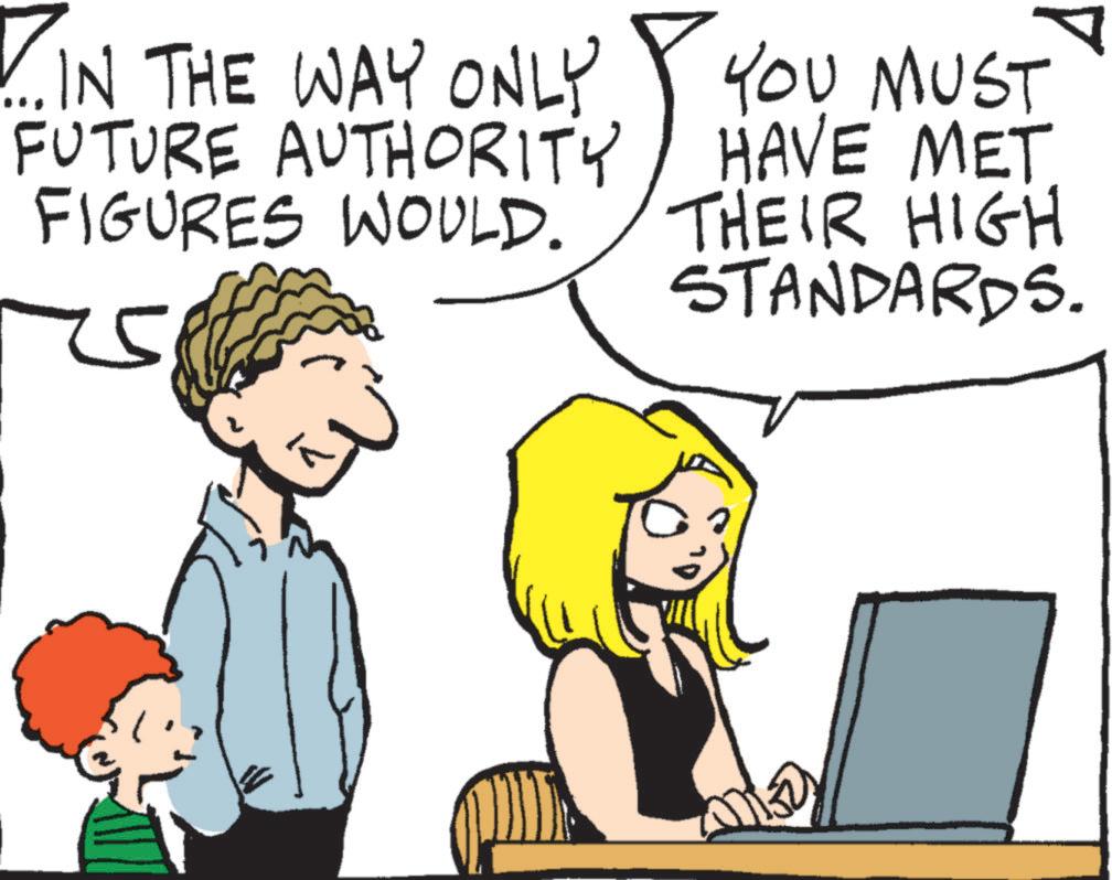 Animated cartoon OCR: ?. IN THE WAY ONLY FUTURE AUTHORITY FIGURES WOULD. YOU MUST HAVE MET. THEIR HIGH STANDARDS. ? . IN THE WAY ONLY FUTURE AUTHORITY FIGURES WOULD . YOU MUST HAVE MET . THEIR HIGH STANDARDS .