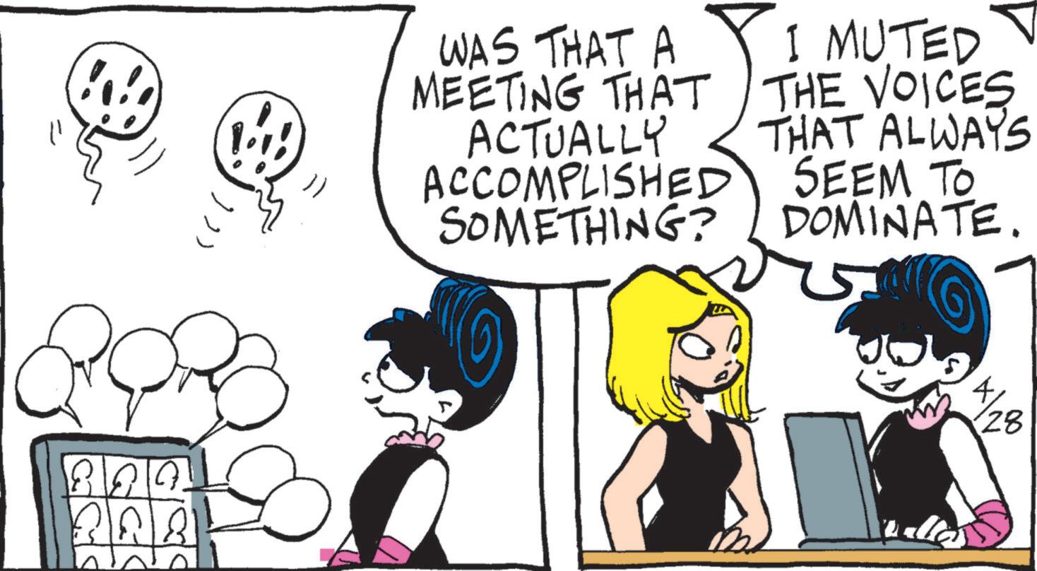 Animated cartoon OCR: 829 328 WAS THAT A MEETING THAT ACTUALLY ACCOMPLISHED SOMETHING? I MUTED THE VOICES THAT ALWAYS SEEM TO DOMINATE. 28 00 829 328 WAS THAT A MEETING THAT ACTUALLY ACCOMPLISHED SOMETHING ? I MUTED THE VOICES THAT ALWAYS SEEM TO DOMINATE . 28 00
