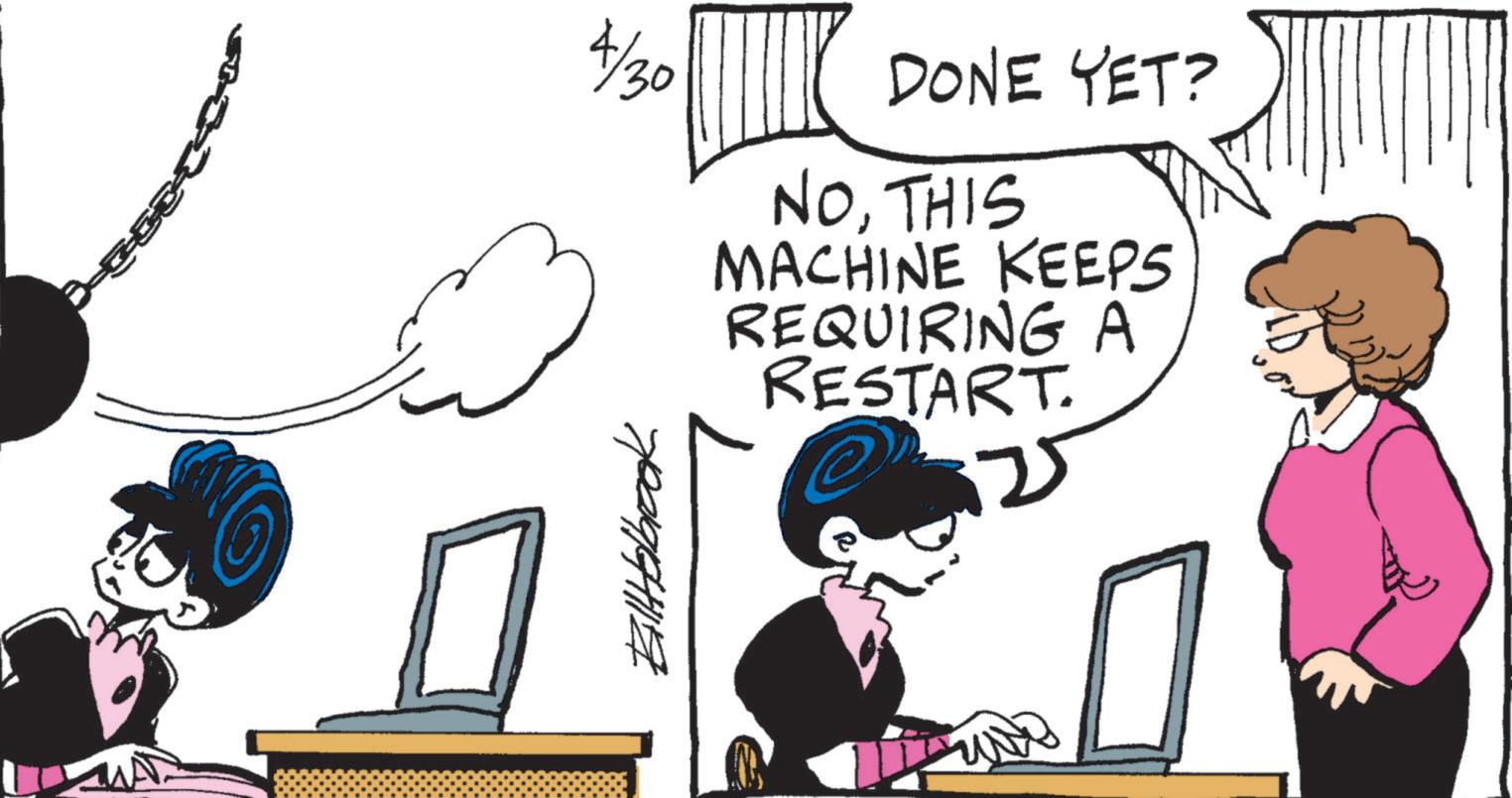 Animated cartoon OCR: 4/30 DONE YET? NOTHIS MACHINE KEEPS REQUIRING A RESTART. Billabrook 4/30 DONE YET ? NOTHIS MACHINE KEEPS REQUIRING A RESTART . Billabrook