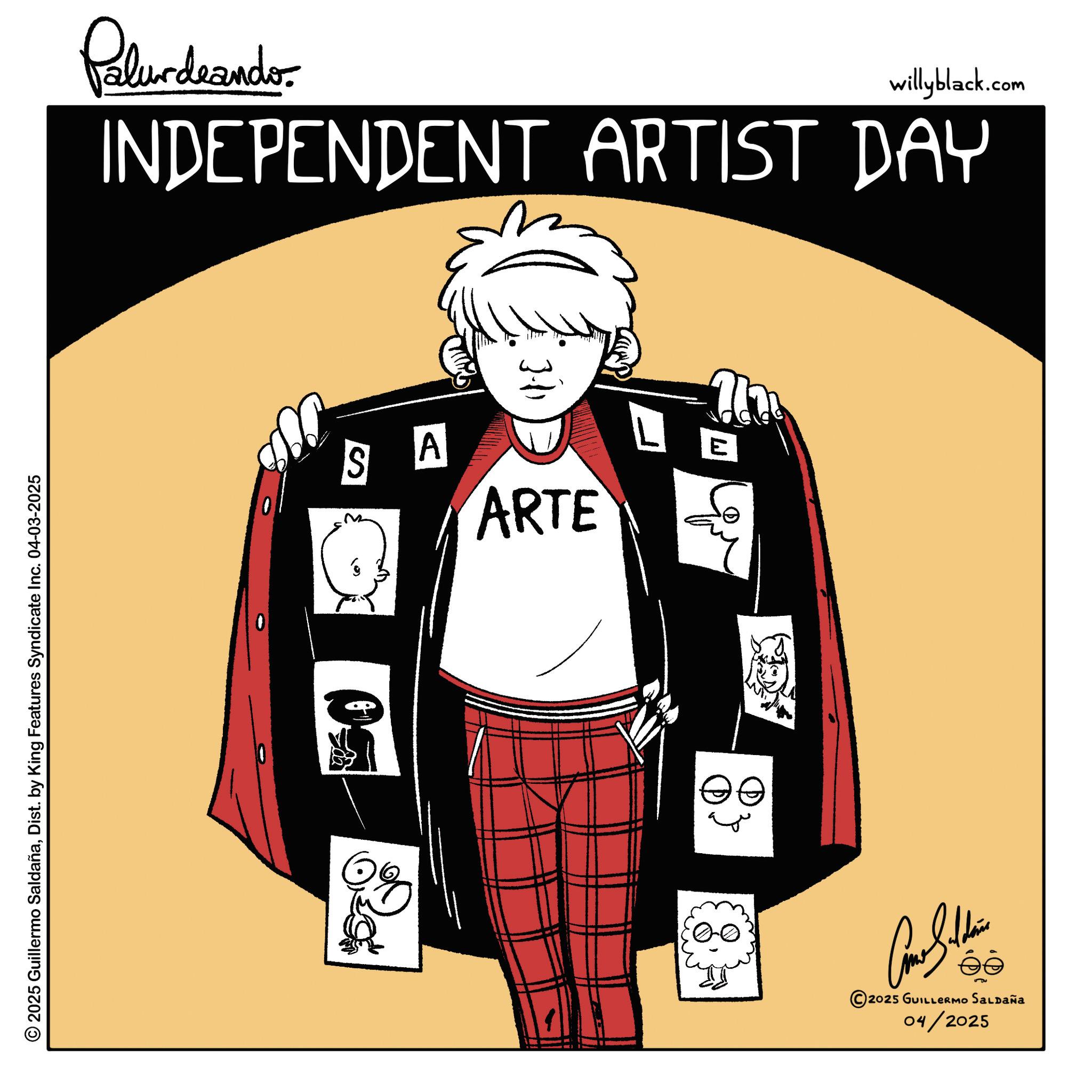 Animated cartoon OCR: © 2025 Guillermo SaldañaDist. by King Features Syndicate Inc. 04-03-2025 Palurdeando willyblack.com INDEPENDENT ARTIST DAY 0 ?? S A ARTE L E ?? Come Sithin éé © 2025 GUILLERMO SALDAÑA 04/2025 © 2025 Guillermo SaldañaDist . by King Features Syndicate Inc. 04-03-2025 Palurdeando willyblack.com INDEPENDENT ARTIST DAY 0 ?? S A ARTE L E ?? Come Sithin éé © 2025 GUILLERMO SALDAÑA 04/2025