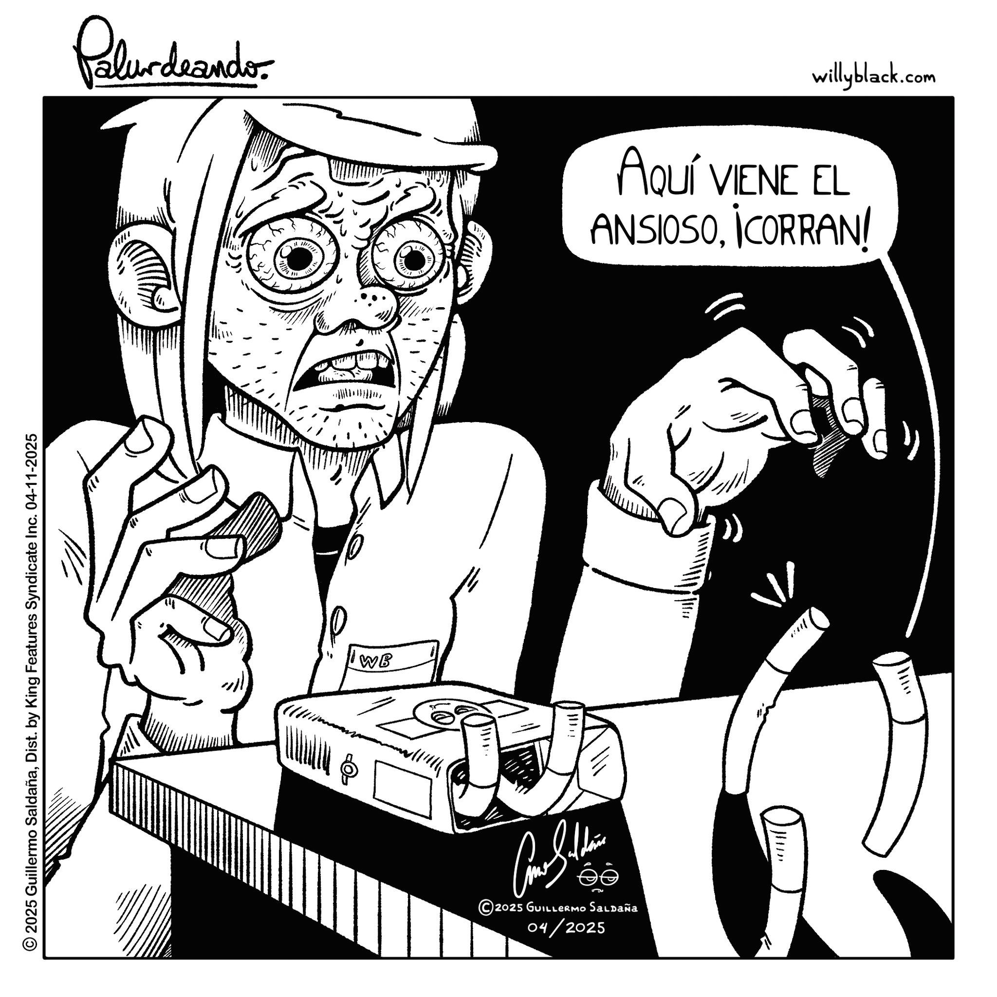 Fictional character OCR: Palurdeando willyblack.com Aquí VIENE EL ANSIOSO¡CORRAN! 2025 Guillermo SaldañaDist. by King Features Syndicate Inc. 04-11-2025 IWB [ 111!! ?? 2025 GUILLERMO Saldaña 04/2025 www Palurdeando willyblack.com Aquí VIENE EL ANSIOSO¡ CORRAN ! 2025 Guillermo SaldañaDist . by King Features Syndicate Inc. 04-11-2025 IWB [ 111 !! ?? 2025 GUILLERMO Saldaña 04/2025 www
