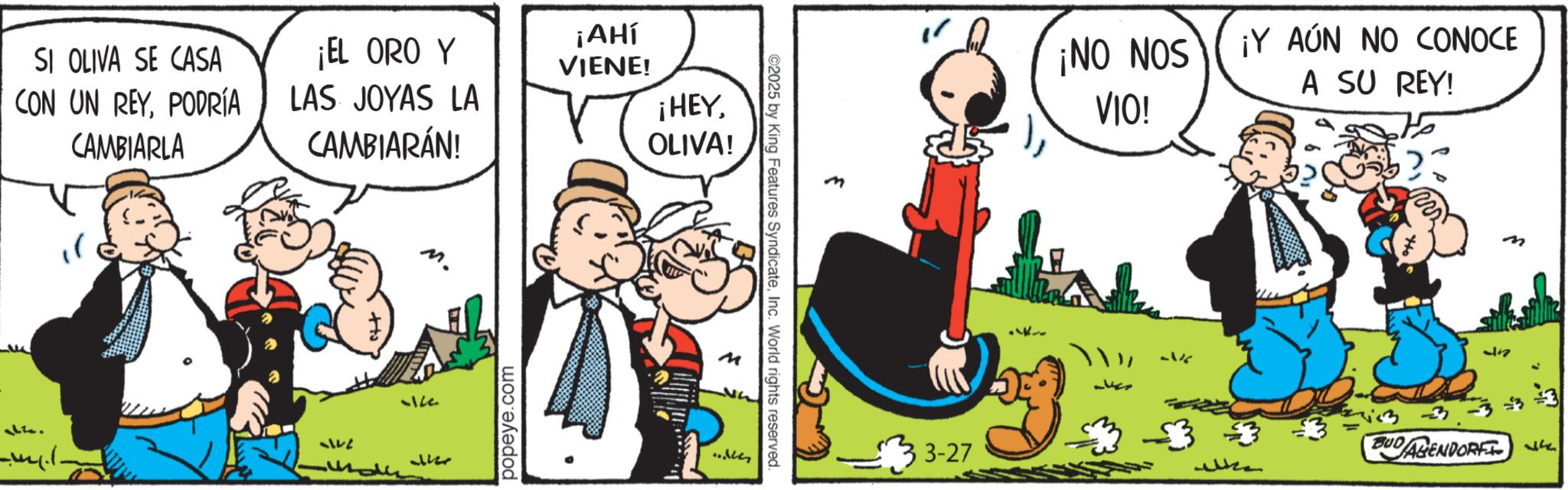 Publication OCR: ¡HEYOLIVA! SI OLIVA SE CASA CON UN REYPODRÍA ¡EL ORO Y ¡AHÍ VIENE! LAS JOYAS LA CAMBIARLA CAMBIARÁN! 1142 -- 5146 popeye.com ©2025 by King Features SyndicateInc. World rights reserved. "les f 3-27 ¡NO NOS VIO! ¡Y AÚN NO CONOCE A SU REY! - m 13 ==3 AGENDORFI BUO ¡ HEYOLIVA ! SI OLIVA SE CASA CON UN REYPODRÍA ¡ EL ORO Y ¡ AHÍ VIENE ! LAS JOYAS LA CAMBIARLA CAMBIARÁN ! 1142 -- 5146 popeye.com © 2025 by King Features SyndicateInc. World rights reserved . " les f 3-27 ¡ NO NOS VIO ! ¡ Y AÚN NO CONOCE A SU REY ! - m 13 == 3 AGENDORFI BUO