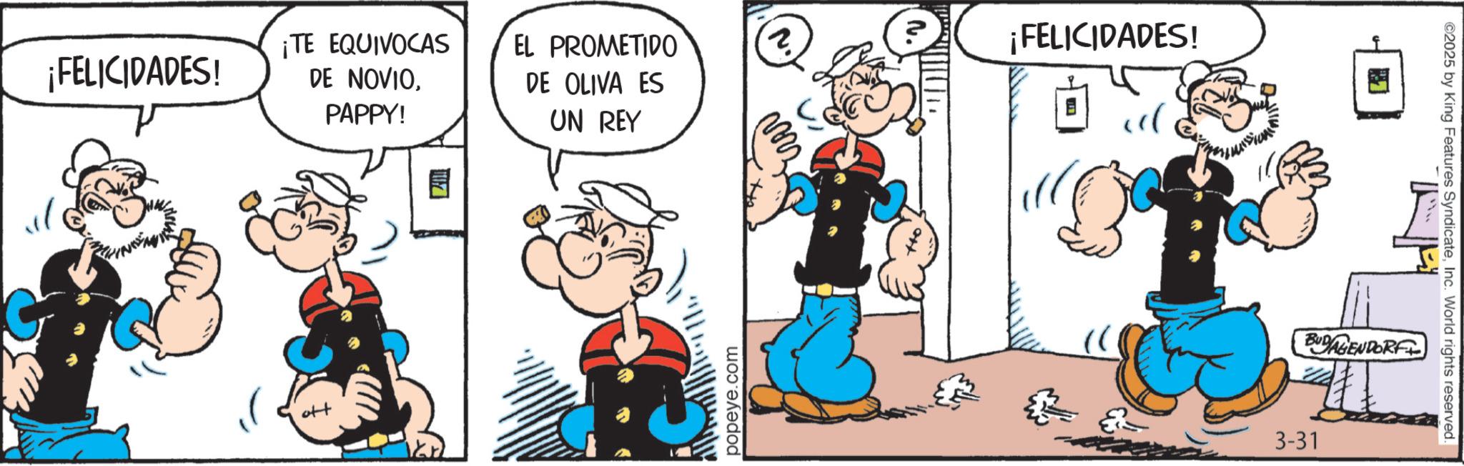 Comic book OCR: ¡FELICIDADES! ¡TE EQUIVOCAS DE NOVIOPAPPY! EL PROMETIDO DE OLIVA ES UN REY 2. ott popeye.com 2. ¡FELICIDADES! ))) ')) ©2025 by King Features SyndicateInc. World rights reserved. BUDAGENDORF 3-31 ¡ FELICIDADES ! ¡ TE EQUIVOCAS DE NOVIOPAPPY ! EL PROMETIDO DE OLIVA ES UN REY 2 . ott popeye.com 2 . ¡ FELICIDADES ! ) ) ) ' ) ) © 2025 by King Features SyndicateInc. World rights reserved . BUDAGENDORF 3-31
