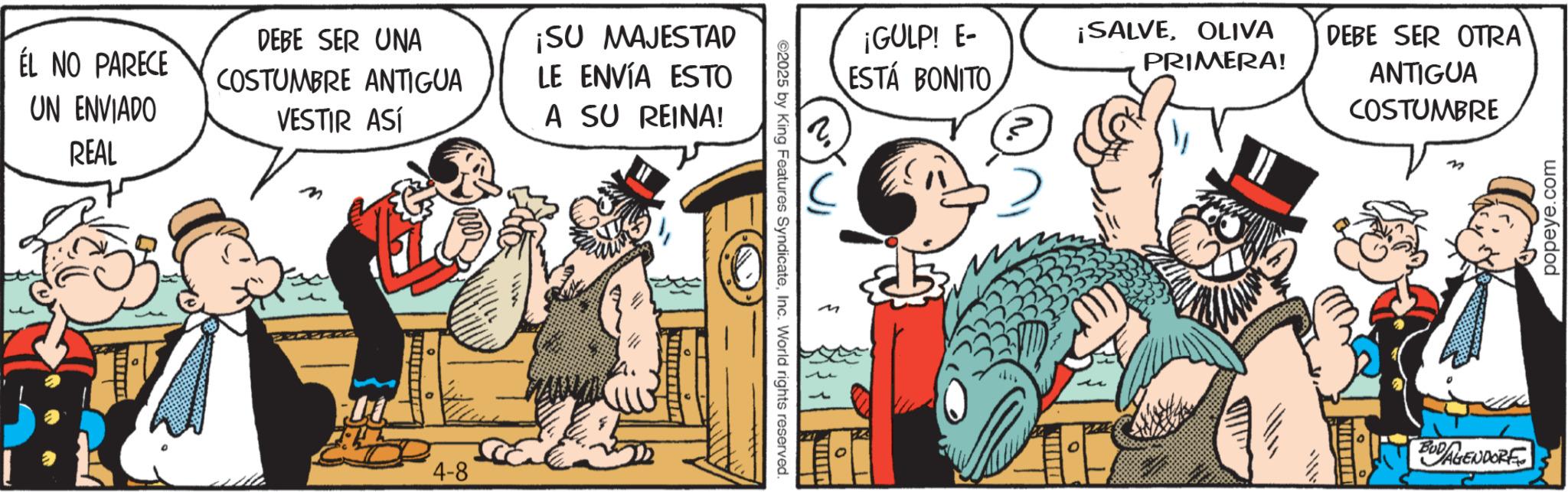 Comedy OCR: ÉL NO PARECE UN ENVIADO REAL ?? DEBE SER UNA COSTUMBRE ANTIGUA VESTIR ASÍ ¡SU MAJESTAD LE ENVÍA ESTO A SU REINA! n 4-8 ©2025 by King Features SyndicateInc. World rights reserved. ¡GULP! E- ESTÁ BONITO ¡SALVEOLIVA PRIMERA! DEBE SER OTRA ANTIGUA COSTUMBRE BUDAGENDORE popeye.com ÉL NO PARECE UN ENVIADO REAL ?? DEBE SER UNA COSTUMBRE ANTIGUA VESTIR ASÍ ¡ SU MAJESTAD LE ENVÍA ESTO A SU REINA ! n 4-8 © 2025 by King Features SyndicateInc. World rights reserved . ¡ GULP ! E- ESTÁ BONITO ¡ SALVEOLIVA PRIMERA ! DEBE SER OTRA ANTIGUA COSTUMBRE BUDAGENDORE popeye.com
