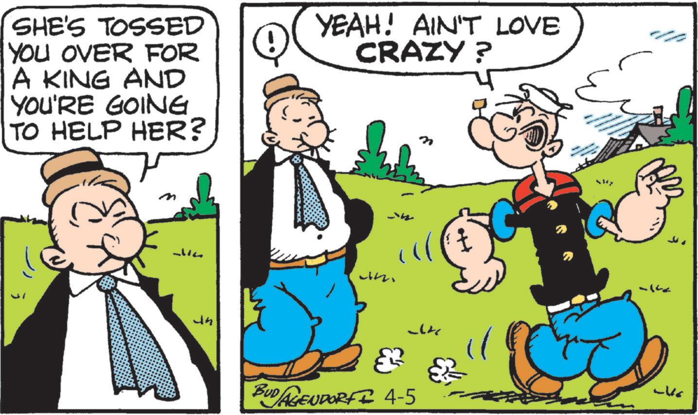 Animated cartoon OCR: SHE'S TOSSED YOU OVER FOR A KING AND YOU'RE GOING TO HELP HER? YEAH! AIN'T LOVE CRAZY? Un witz ???? -14 BUD AGENDORF 4-5 ????? SHE'S TOSSED YOU OVER FOR A KING AND YOU'RE GOING TO HELP HER ? YEAH ! AIN'T LOVE CRAZY ? Un witz ???? -14 BUD AGENDORF 4-5 ?????