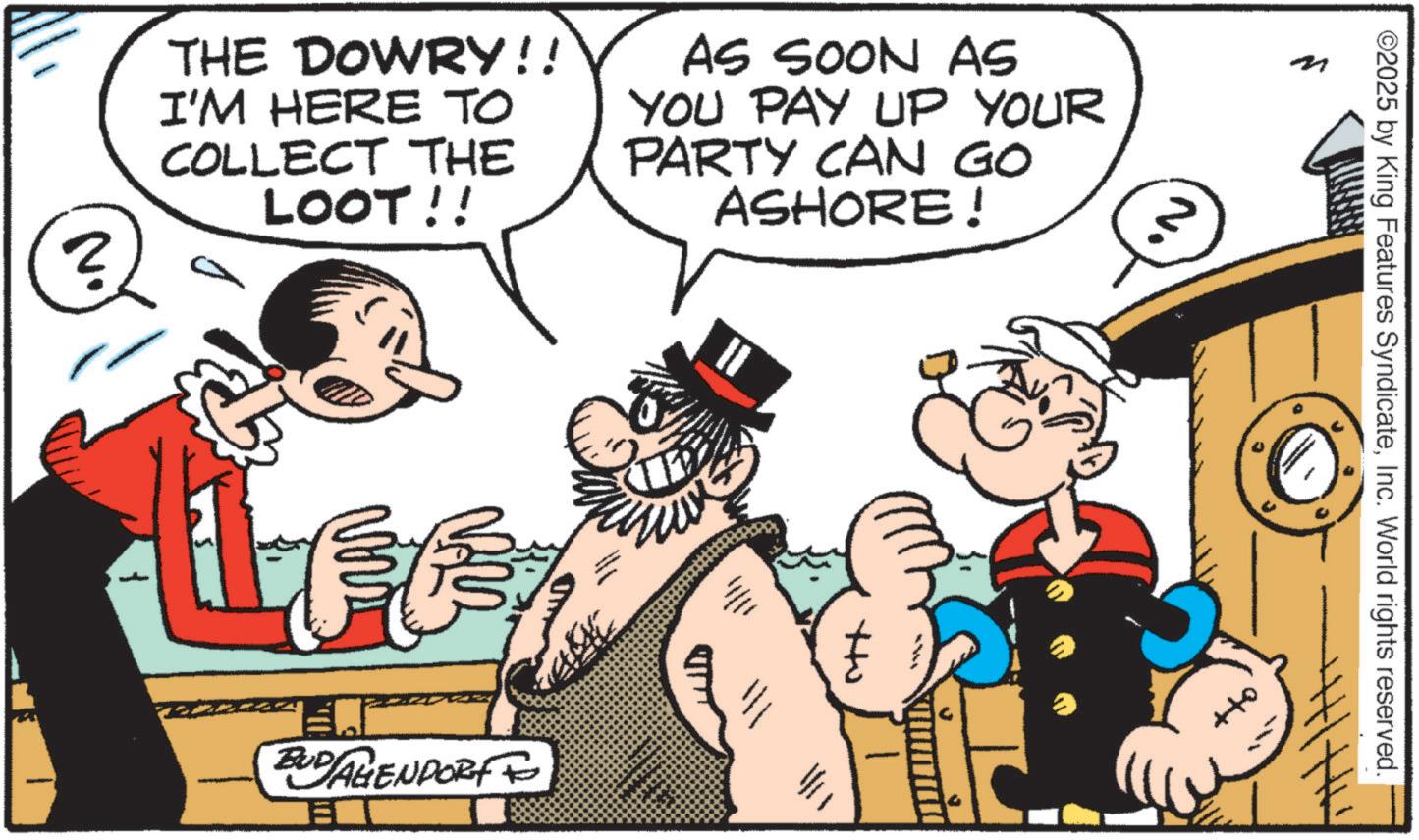 Comic book OCR: ©2025 by King Features SyndicateInc. World rights reserved. THE DOWRY!! I'M HERE TO COLLECT THE LOOT!! AS SOON AS YOU PAY UP YOUR PARTY CAN GO ASHORE! M N. ? BUDAGENPORT 181 +tu © 2025 by King Features SyndicateInc. World rights reserved . THE DOWRY !! I'M HERE TO COLLECT THE LOOT !! AS SOON AS YOU PAY UP YOUR PARTY CAN GO ASHORE ! M N. ? BUDAGENPORT 181 + tu