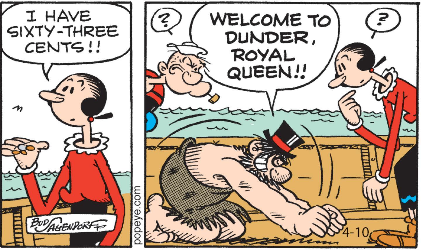 Humour OCR: I HAVE SIXTY-THREE CENTS!! M BUD AGENDORFF popeye.com ? WELCOME TO DUNDER? ROYAL QUEEN!! 4-10 I HAVE SIXTY - THREE CENTS !! M BUD AGENDORFF popeye.com ? WELCOME TO DUNDER? ROYAL QUEEN !! 4-10