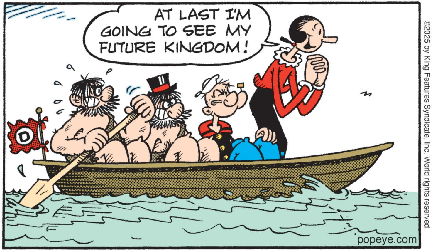 Fiction OCR: D AT LAST I'M GOING TO SEE MY FUTURE KINGDOM! D ? ? ©2025 by King Features SyndicateInc. World rights reserved. popeye.com D AT LAST I'M GOING TO SEE MY FUTURE KINGDOM ! D ? ? © 2025 by King Features SyndicateInc. World rights reserved . popeye.com