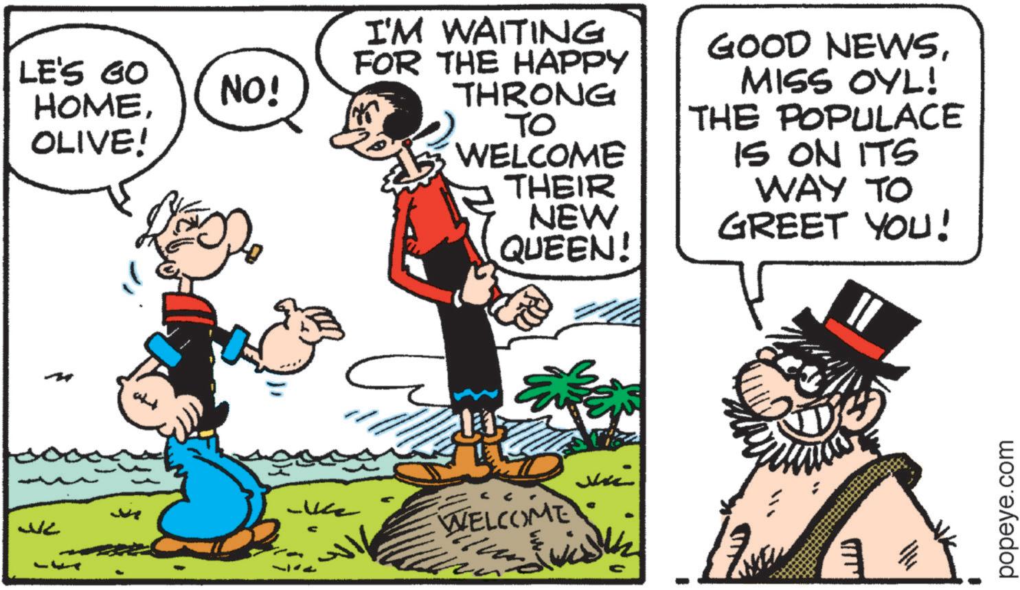Animated cartoon OCR: ??? LE'S GO HOMEOLIVE! NO! -Use C I'M WAITING FOR THE HAPPY THRONG TO WELCOME THEIR NEW QUEEN! GOOD NEWSMISS OYL! THE POPULACE IS ON ITS WAY TO GREET YOU! WELCOME popeye.com ??? LE'S GO HOMEOLIVE ! NO ! -Use C I'M WAITING FOR THE HAPPY THRONG TO WELCOME THEIR NEW QUEEN ! GOOD NEWSMISS OYL ! THE POPULACE IS ON ITS WAY TO GREET YOU ! WELCOME popeye.com