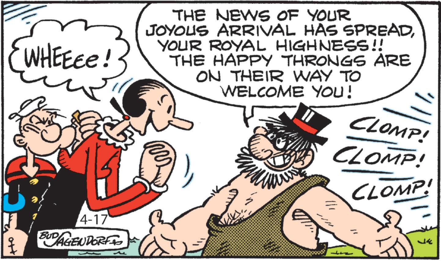 Comics OCR: WHEEEE! ?? THE NEWS OF YOUR JOYOUS ARRIVAL HAS SPREADYOUR ROYAL HIGHNESS !! THE HAPPY THRONGS ARE ON THEIR WAY TO WELCOME YOU! CLOMP! THE 4-17 BUDAGENDORFIO CLOMP! 1/1 CLOMP! WHEEEE ! ?? THE NEWS OF YOUR JOYOUS ARRIVAL HAS SPREADYOUR ROYAL HIGHNESS !! THE HAPPY THRONGS ARE ON THEIR WAY TO WELCOME YOU ! CLOMP ! THE 4-17 BUDAGENDORFIO CLOMP ! 1/1 CLOMP !