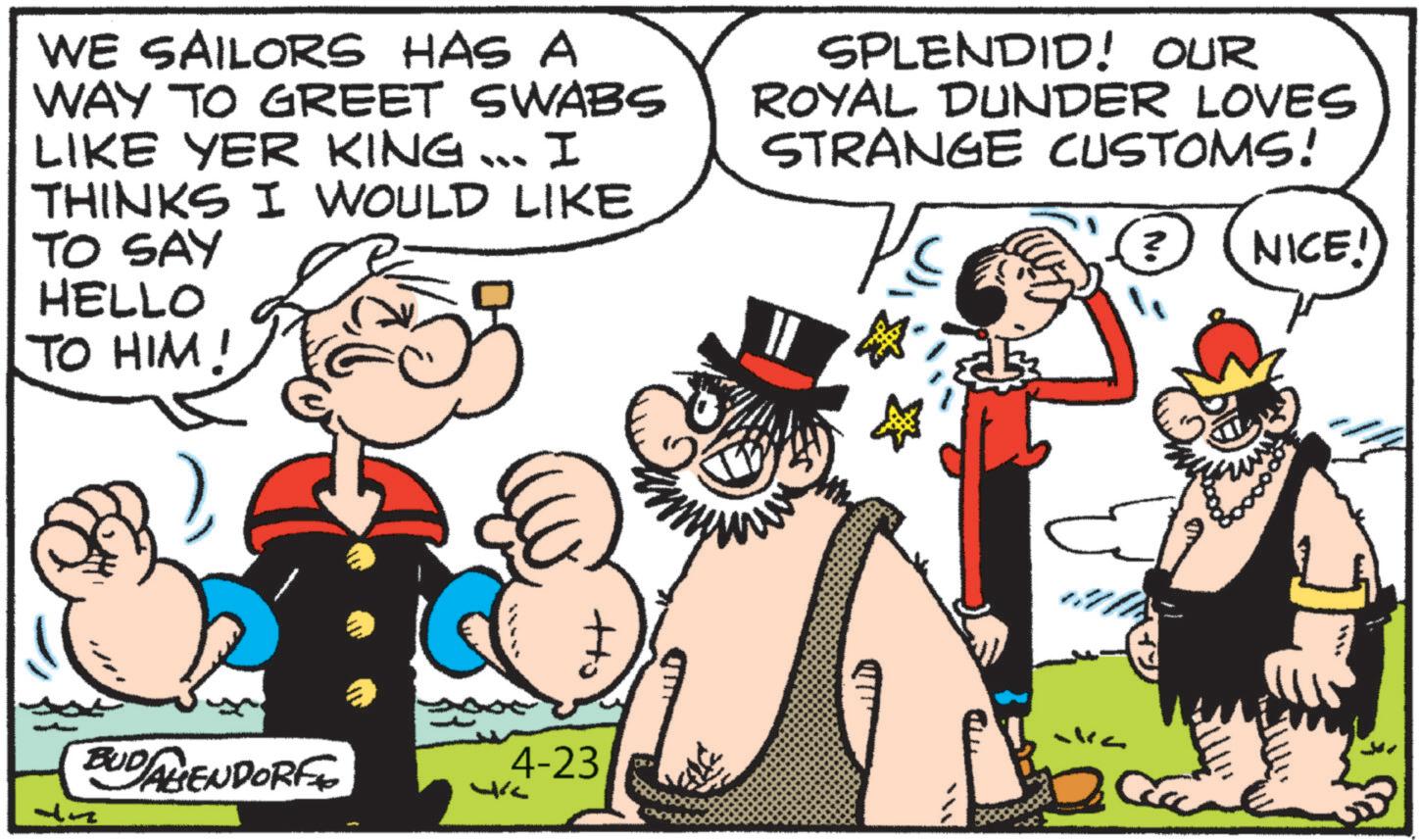 Comic book OCR: WE SAILORS HAS A WAY TO GREET SWABS LIKE YER KING... I THINKS I WOULD LIKE TO SAY HELLO TO HIM! SPLENDID! OUR ROYAL DUNDER LOVES STRANGE CUSTOMS! P NICE! BUDAHENDORF 7h 4-23 -ka WE SAILORS HAS A WAY TO GREET SWABS LIKE YER KING ... I THINKS I WOULD LIKE TO SAY HELLO TO HIM ! SPLENDID ! OUR ROYAL DUNDER LOVES STRANGE CUSTOMS ! P NICE ! BUDAHENDORF 7h 4-23 -ka